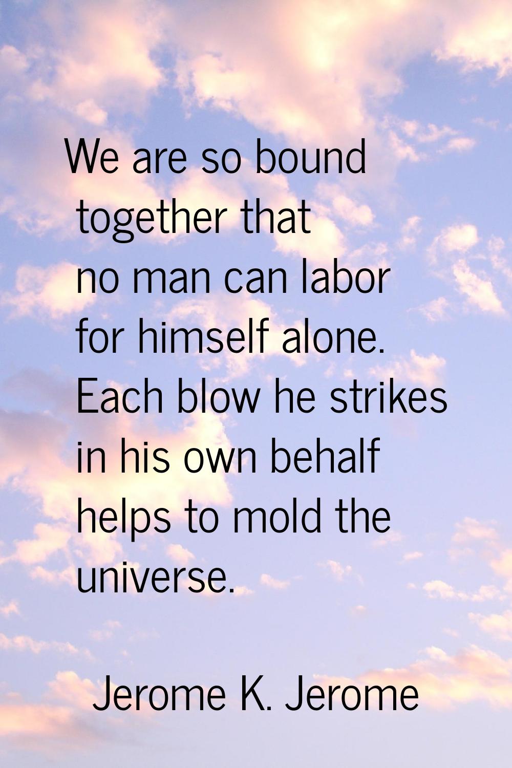 We are so bound together that no man can labor for himself alone. Each blow he strikes in his own b