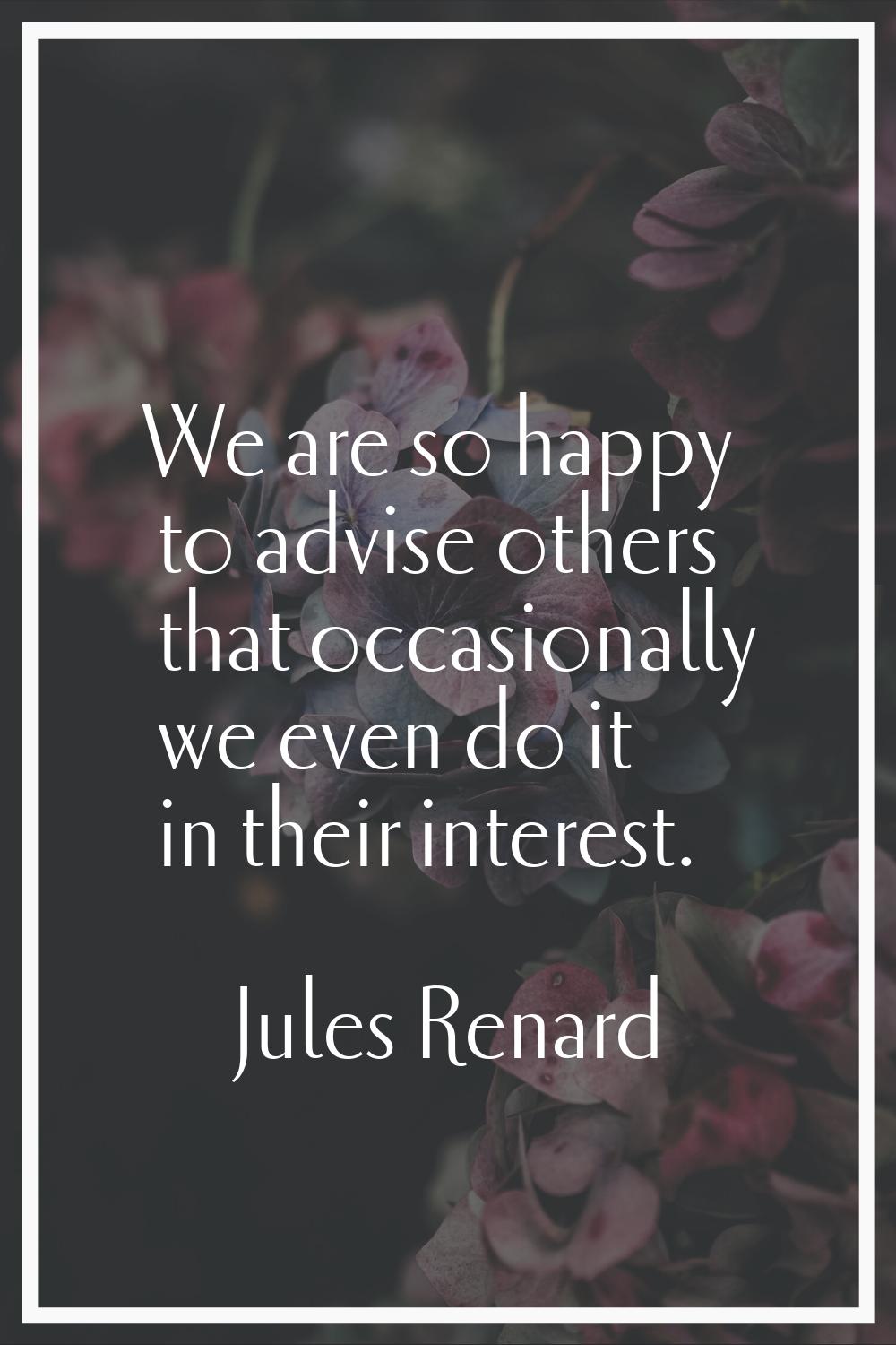 We are so happy to advise others that occasionally we even do it in their interest.