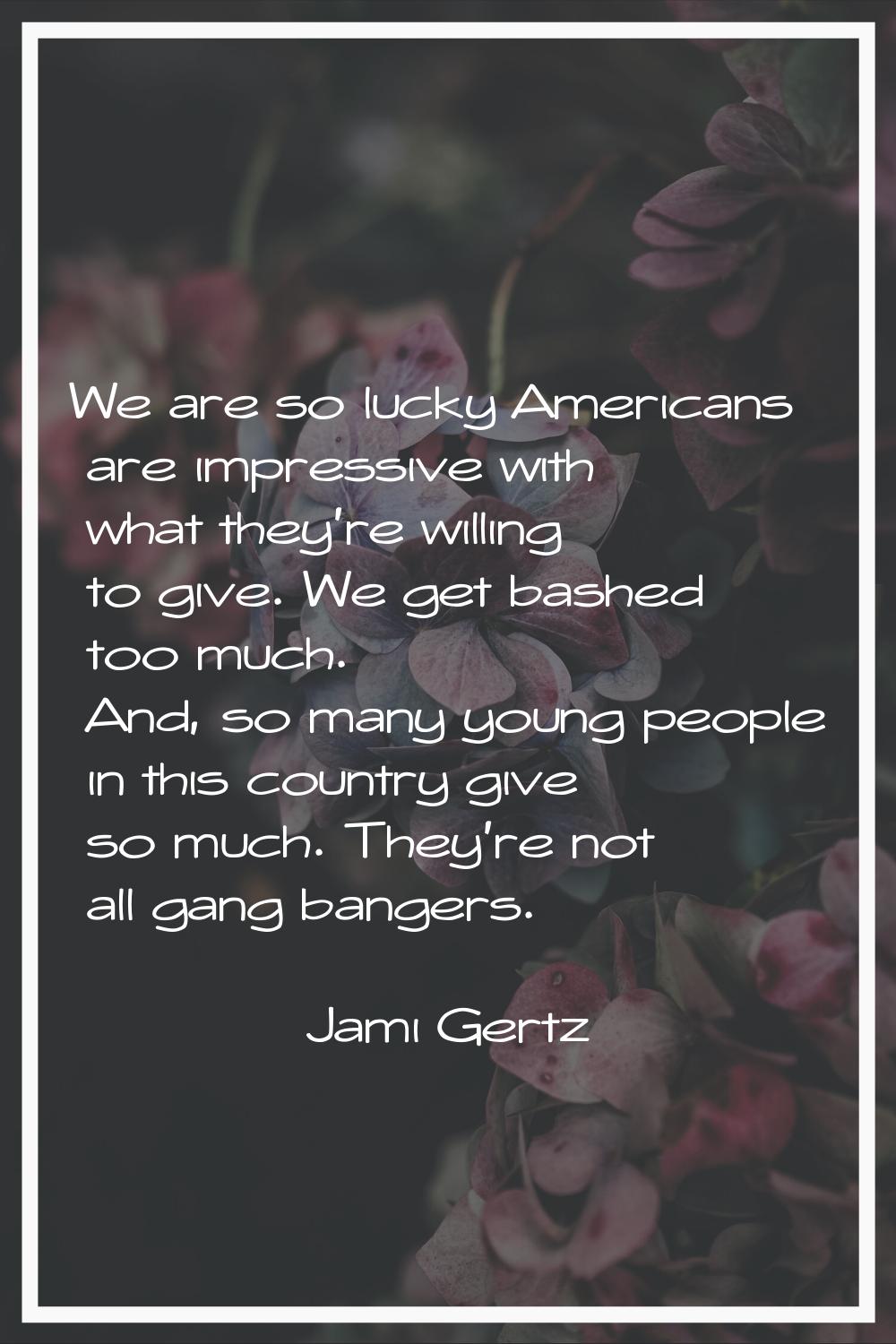 We are so lucky Americans are impressive with what they're willing to give. We get bashed too much.