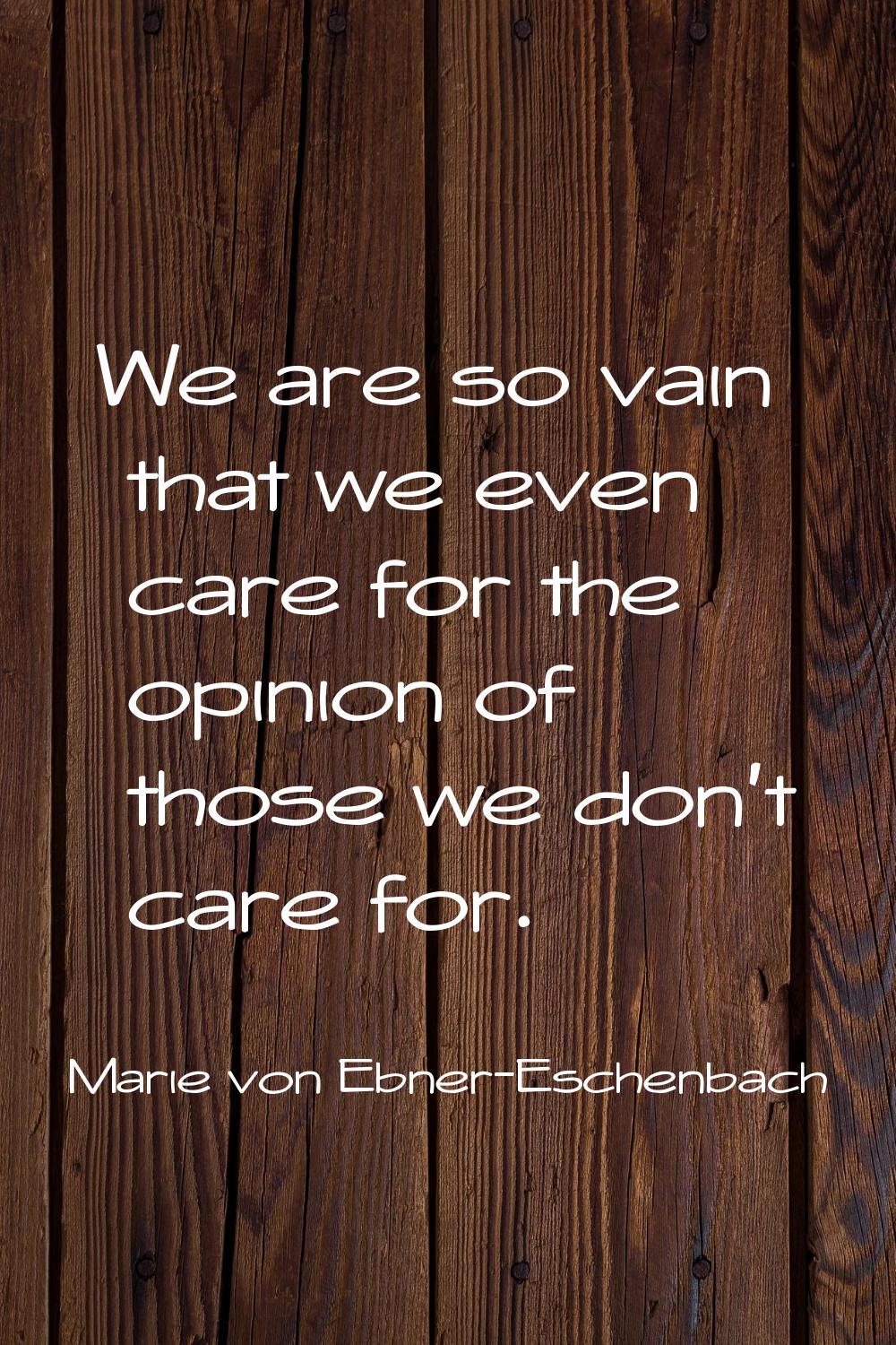 We are so vain that we even care for the opinion of those we don't care for.