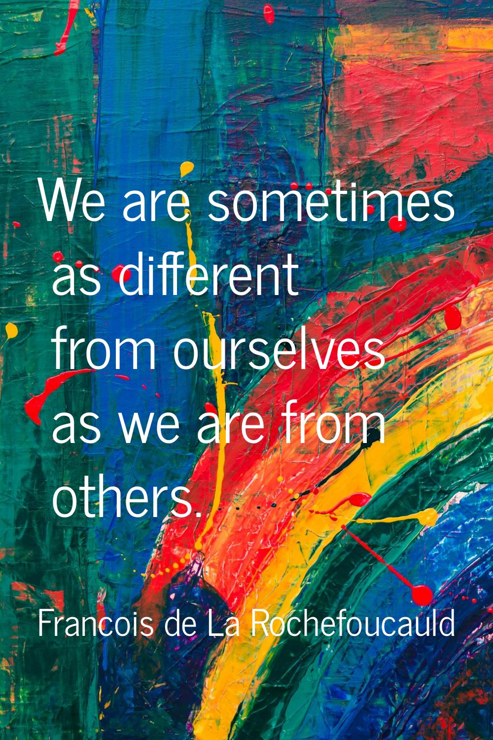 We are sometimes as different from ourselves as we are from others.