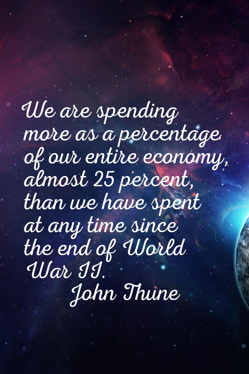We are spending more as a percentage of our entire economy, almost 25 percent, than we have spent a