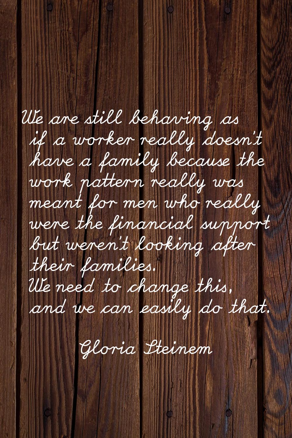 We are still behaving as if a worker really doesn't have a family because the work pattern really w