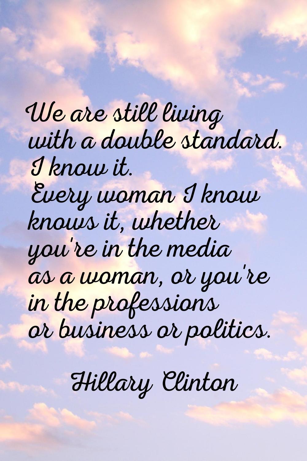 We are still living with a double standard. I know it. Every woman I know knows it, whether you're 