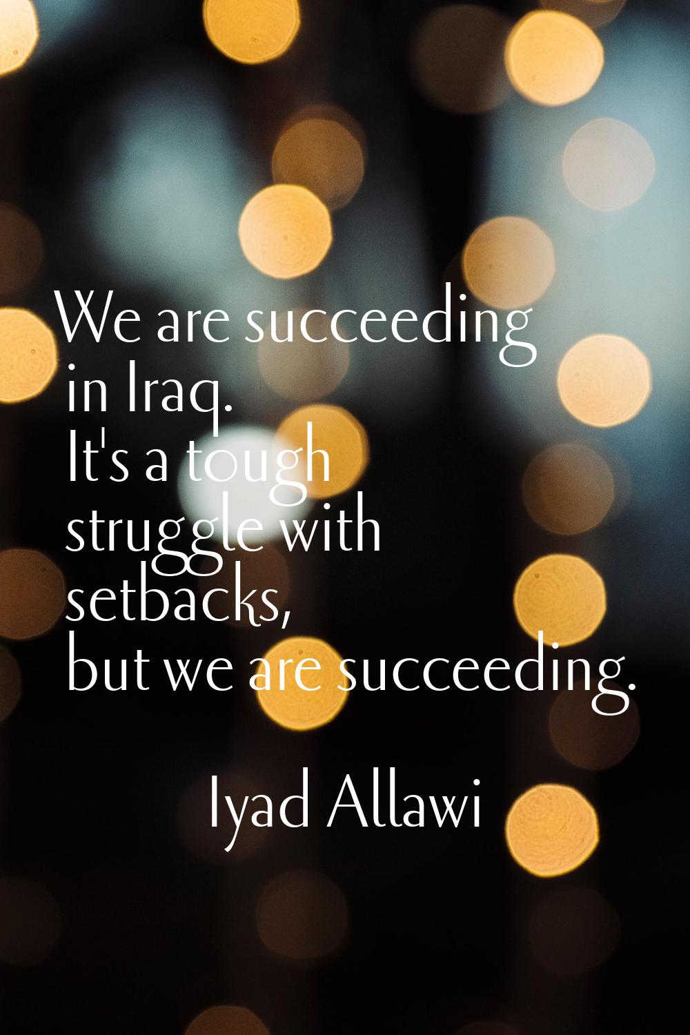We are succeeding in Iraq. It's a tough struggle with setbacks, but we are succeeding.