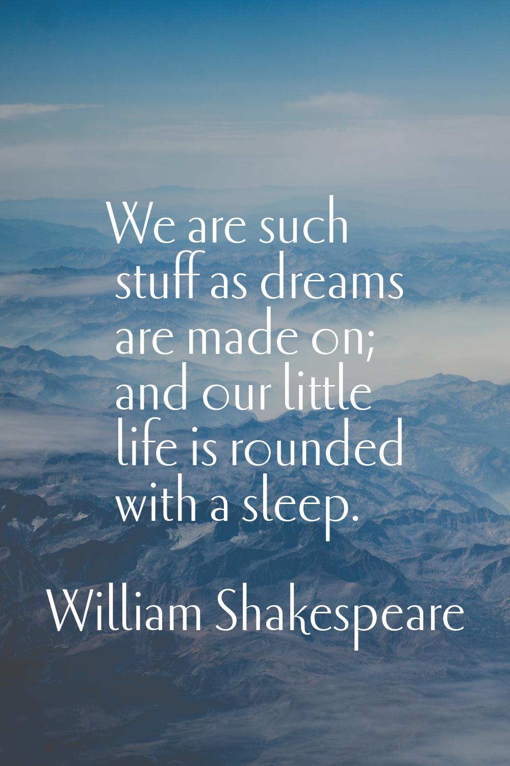 We are such stuff as dreams are made on; and our little life is rounded with a sleep.