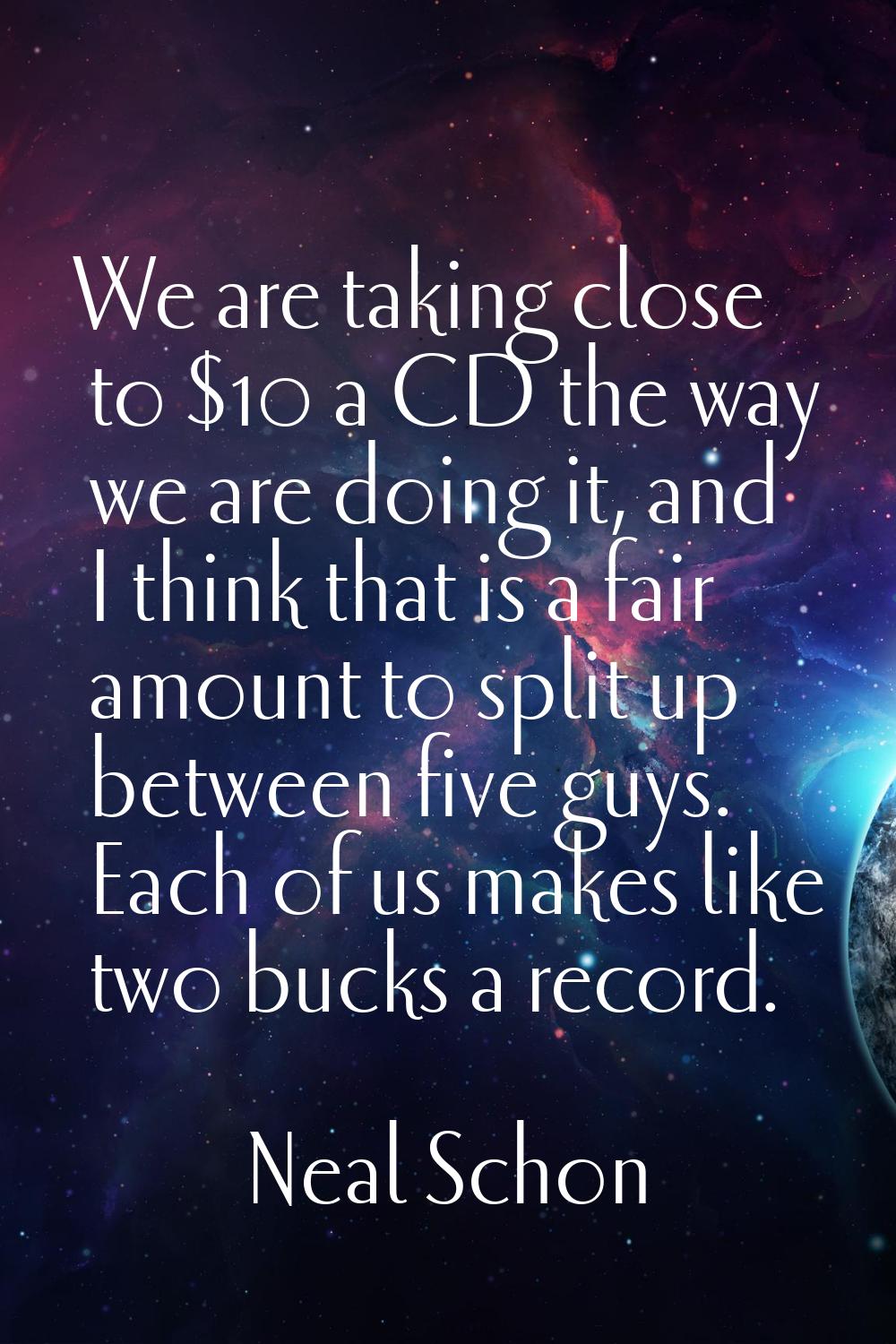 We are taking close to $10 a CD the way we are doing it, and I think that is a fair amount to split