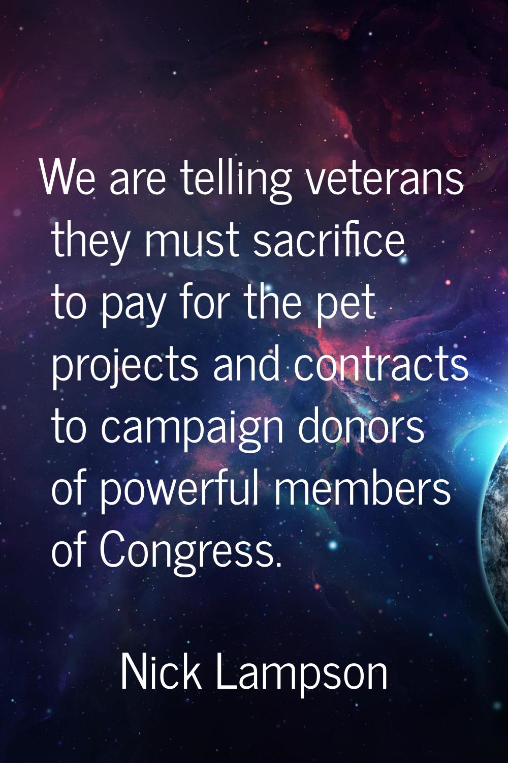 We are telling veterans they must sacrifice to pay for the pet projects and contracts to campaign d