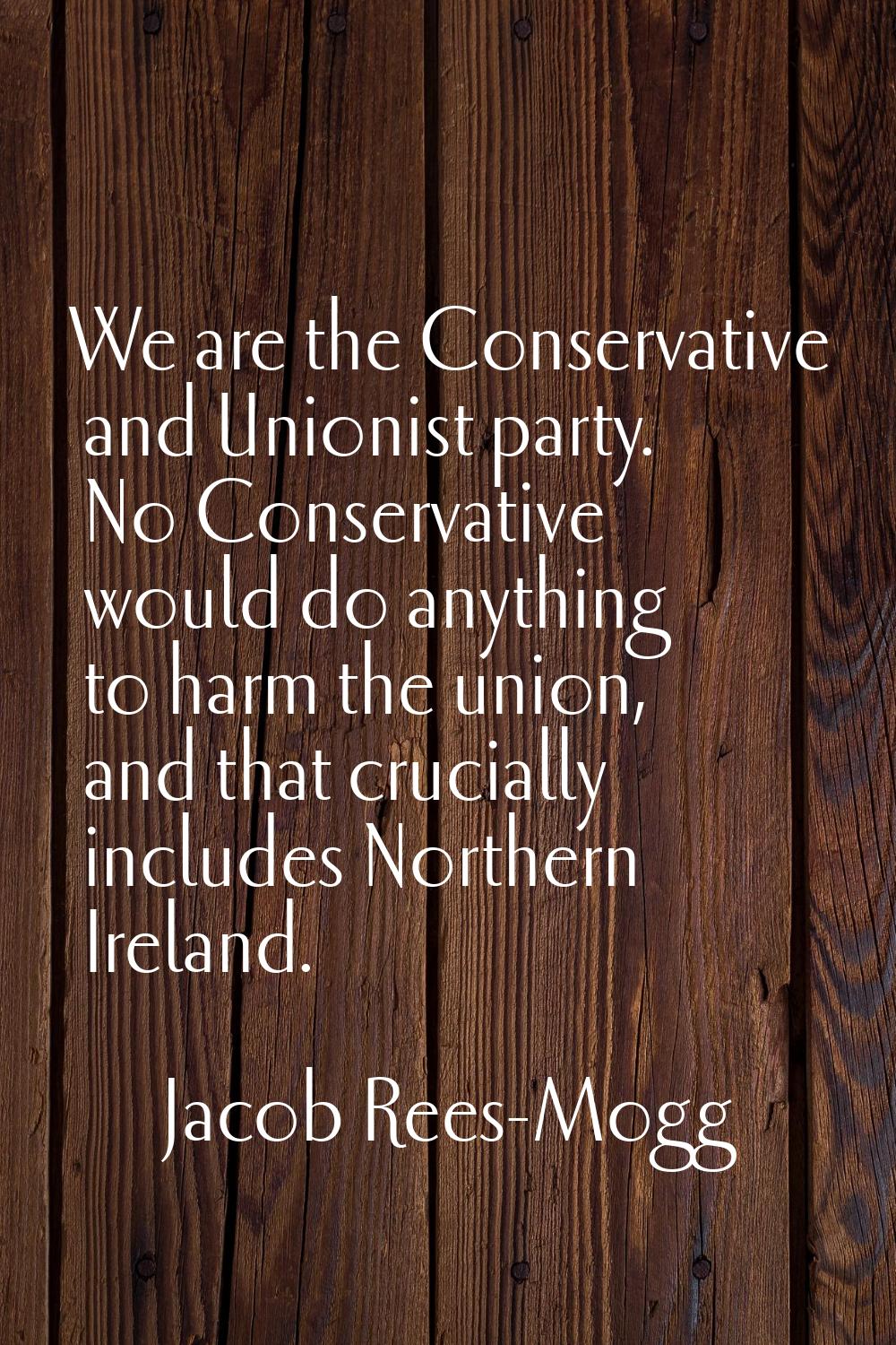 We are the Conservative and Unionist party. No Conservative would do anything to harm the union, an