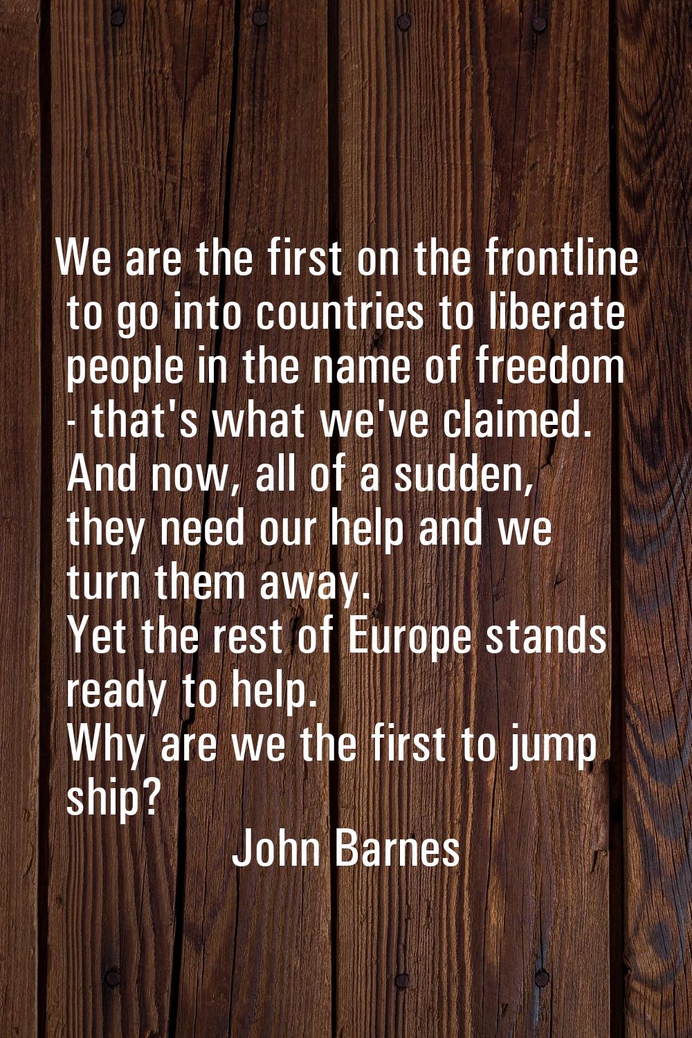 We are the first on the frontline to go into countries to liberate people in the name of freedom - 