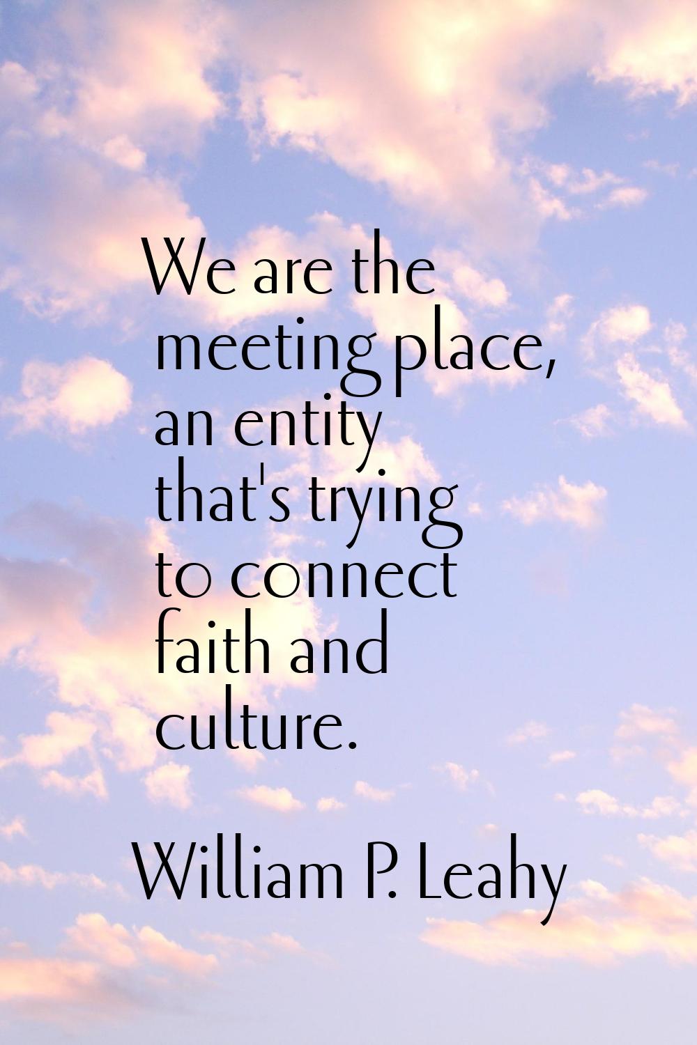 We are the meeting place, an entity that's trying to connect faith and culture.