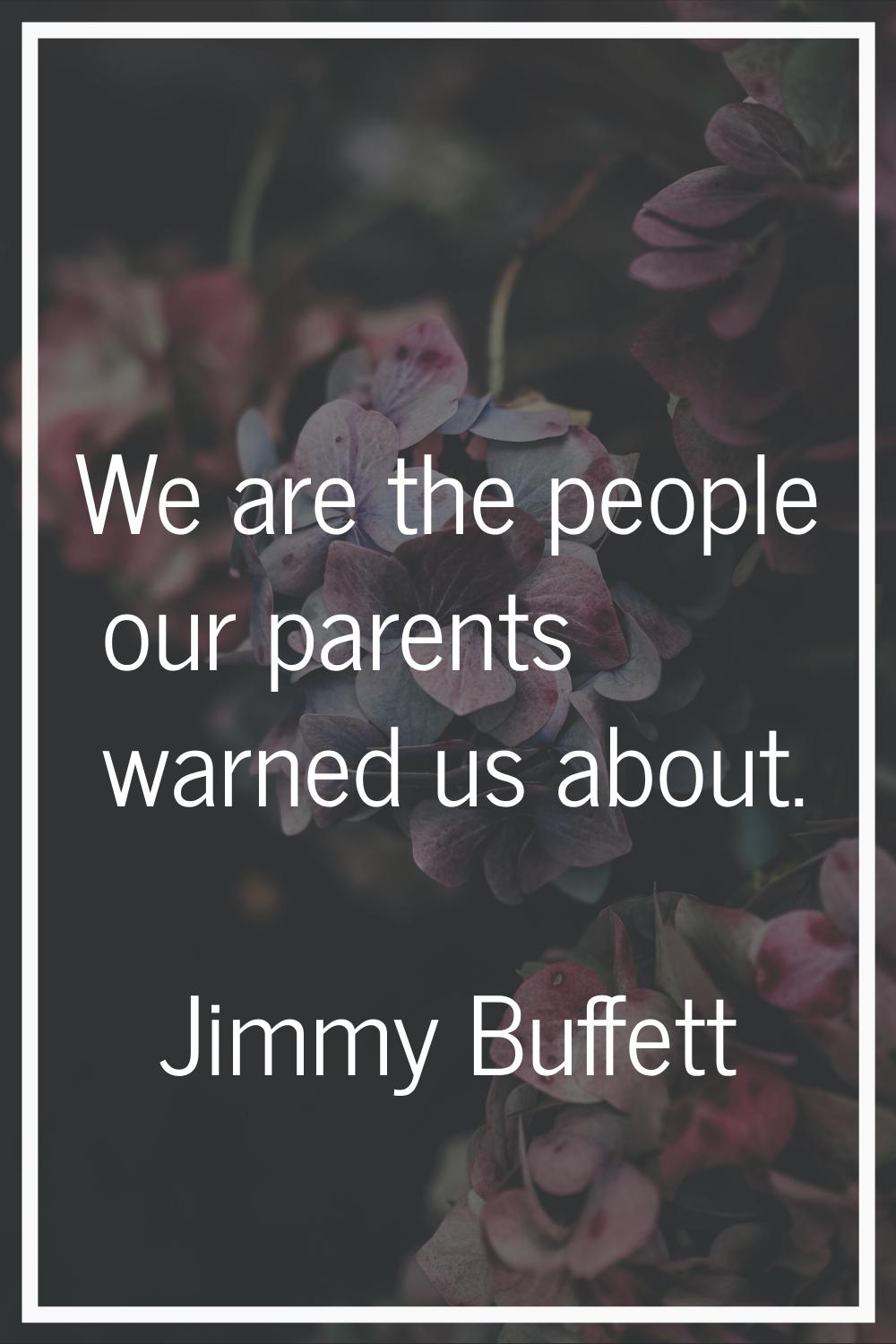We are the people our parents warned us about.