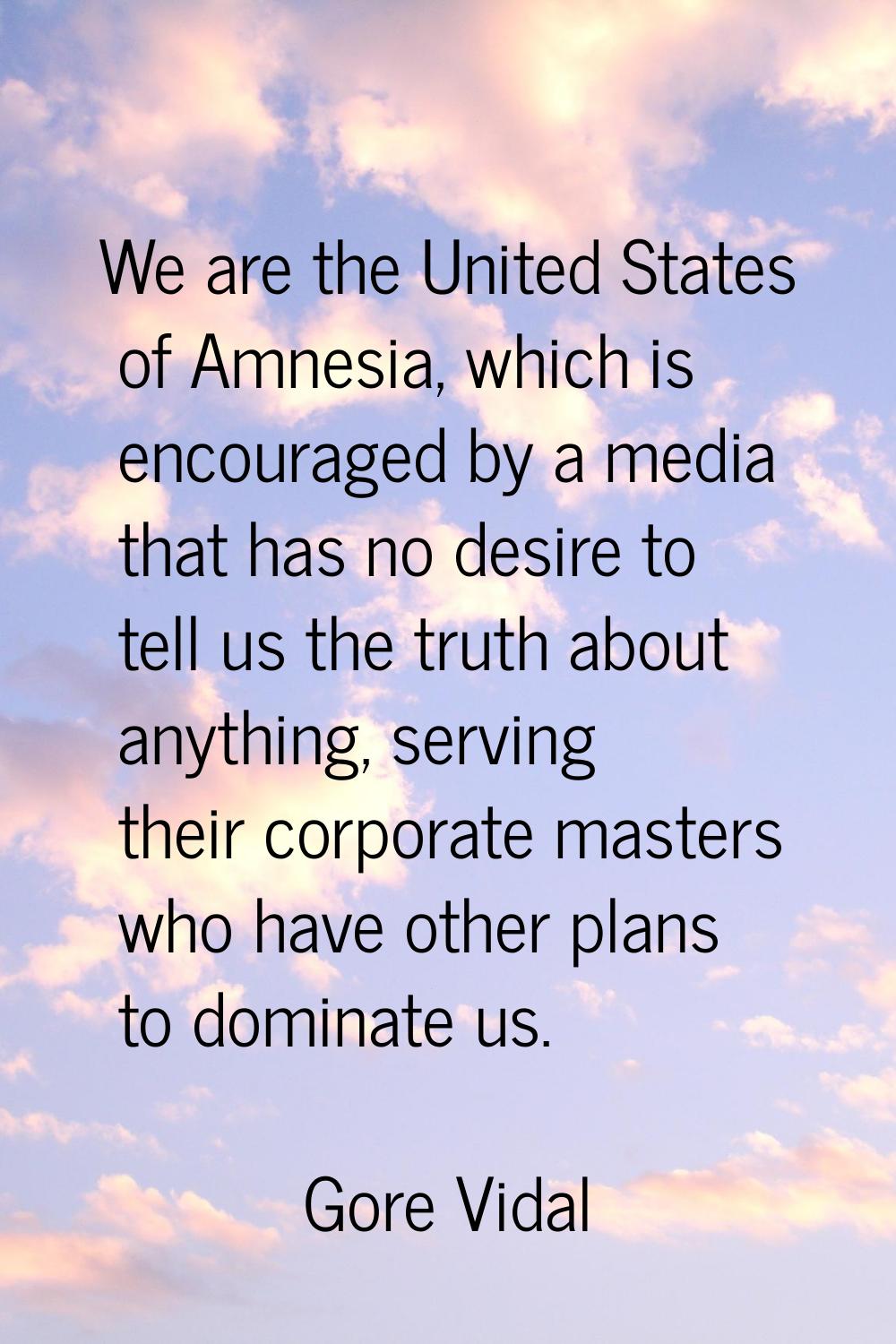 We are the United States of Amnesia, which is encouraged by a media that has no desire to tell us t