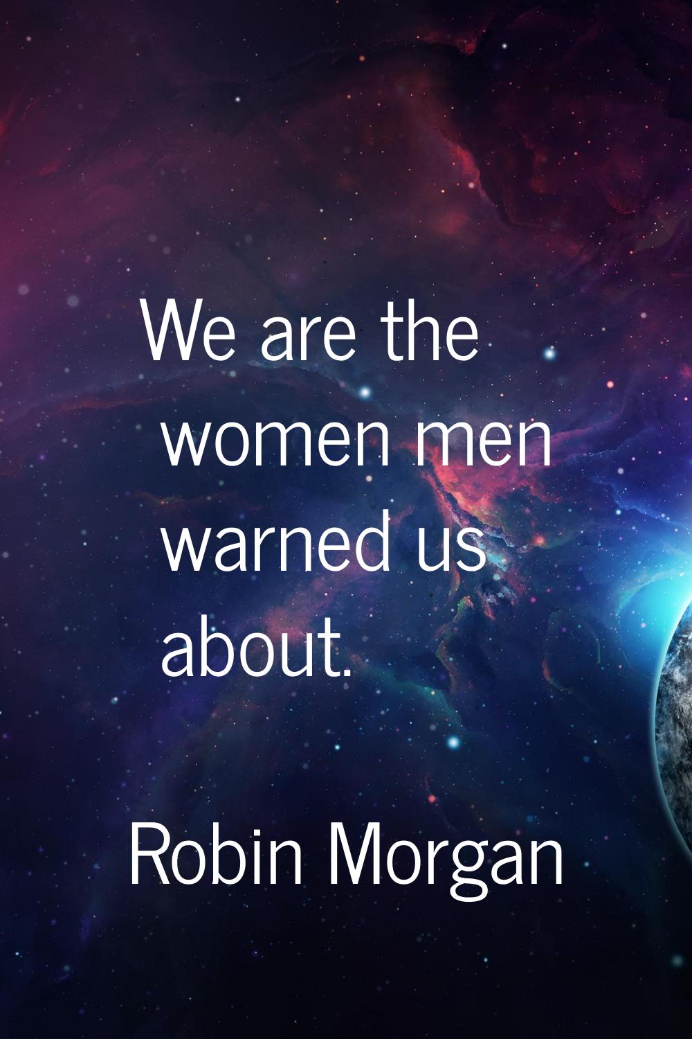 We are the women men warned us about.