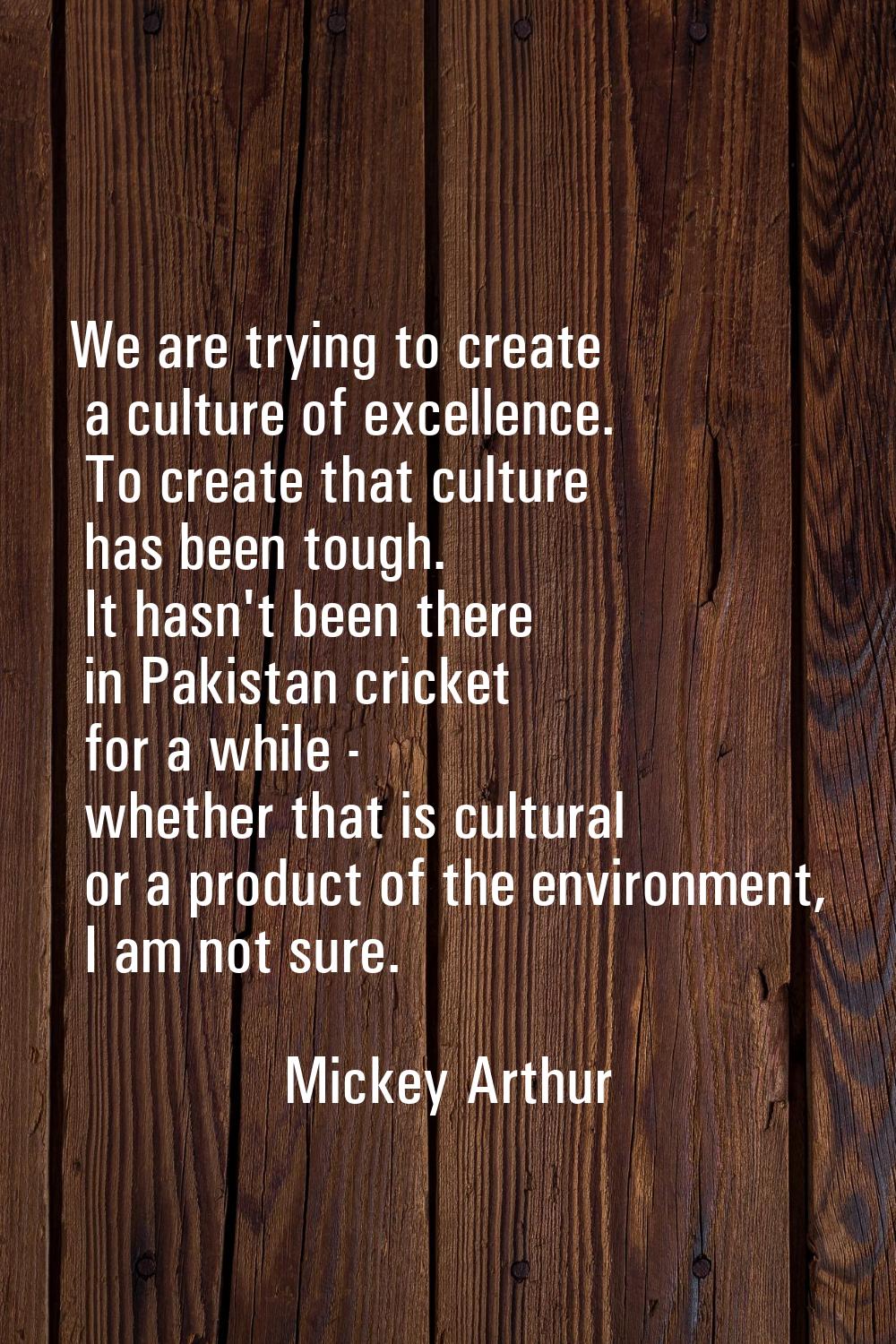 We are trying to create a culture of excellence. To create that culture has been tough. It hasn't b
