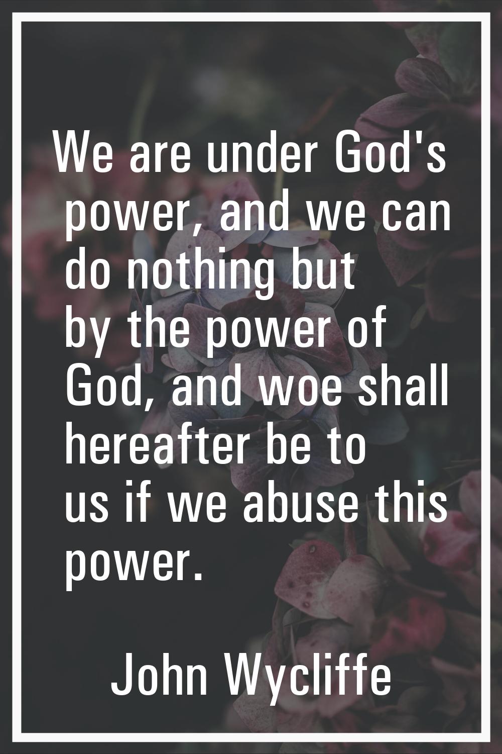 We are under God's power, and we can do nothing but by the power of God, and woe shall hereafter be
