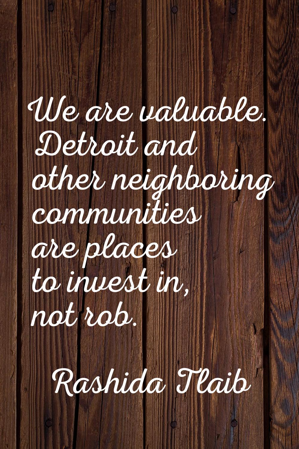 We are valuable. Detroit and other neighboring communities are places to invest in, not rob.