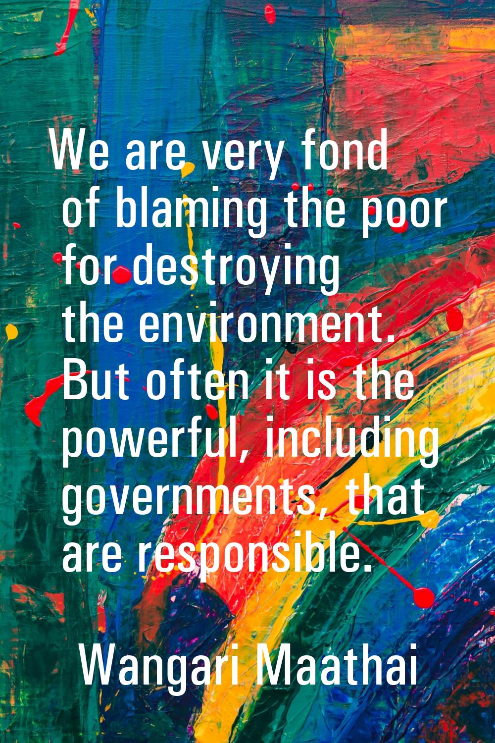 We are very fond of blaming the poor for destroying the environment. But often it is the powerful, 