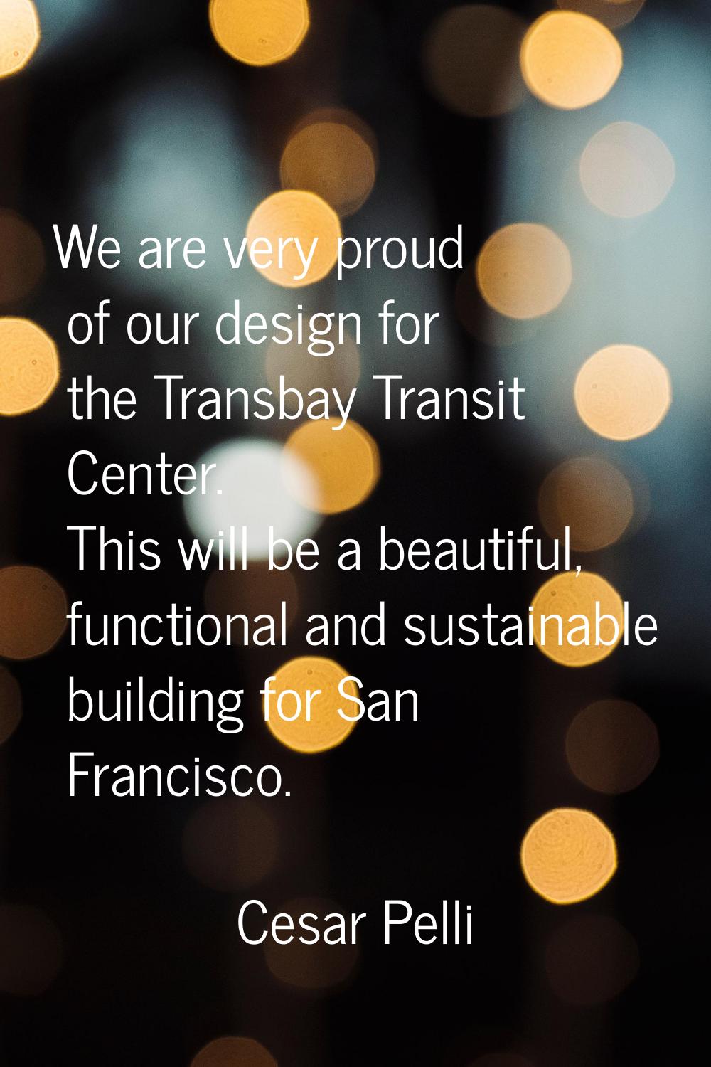 We are very proud of our design for the Transbay Transit Center. This will be a beautiful, function