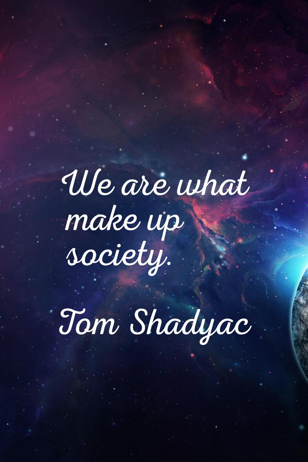 We are what make up society.