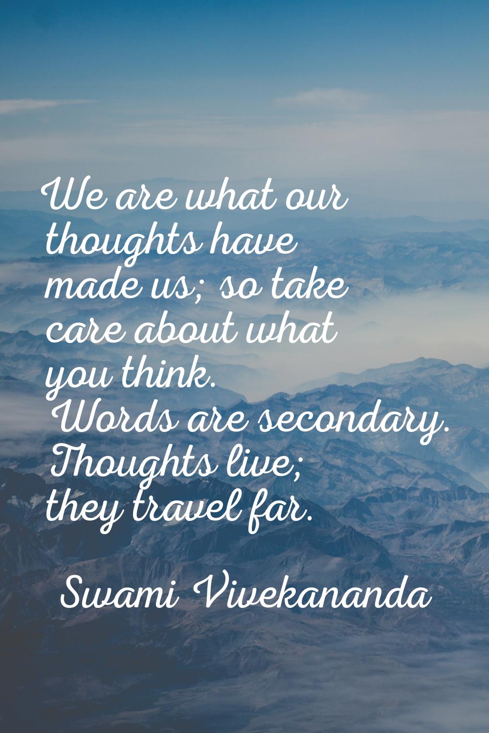 We are what our thoughts have made us; so take care about what you think. Words are secondary. Thou