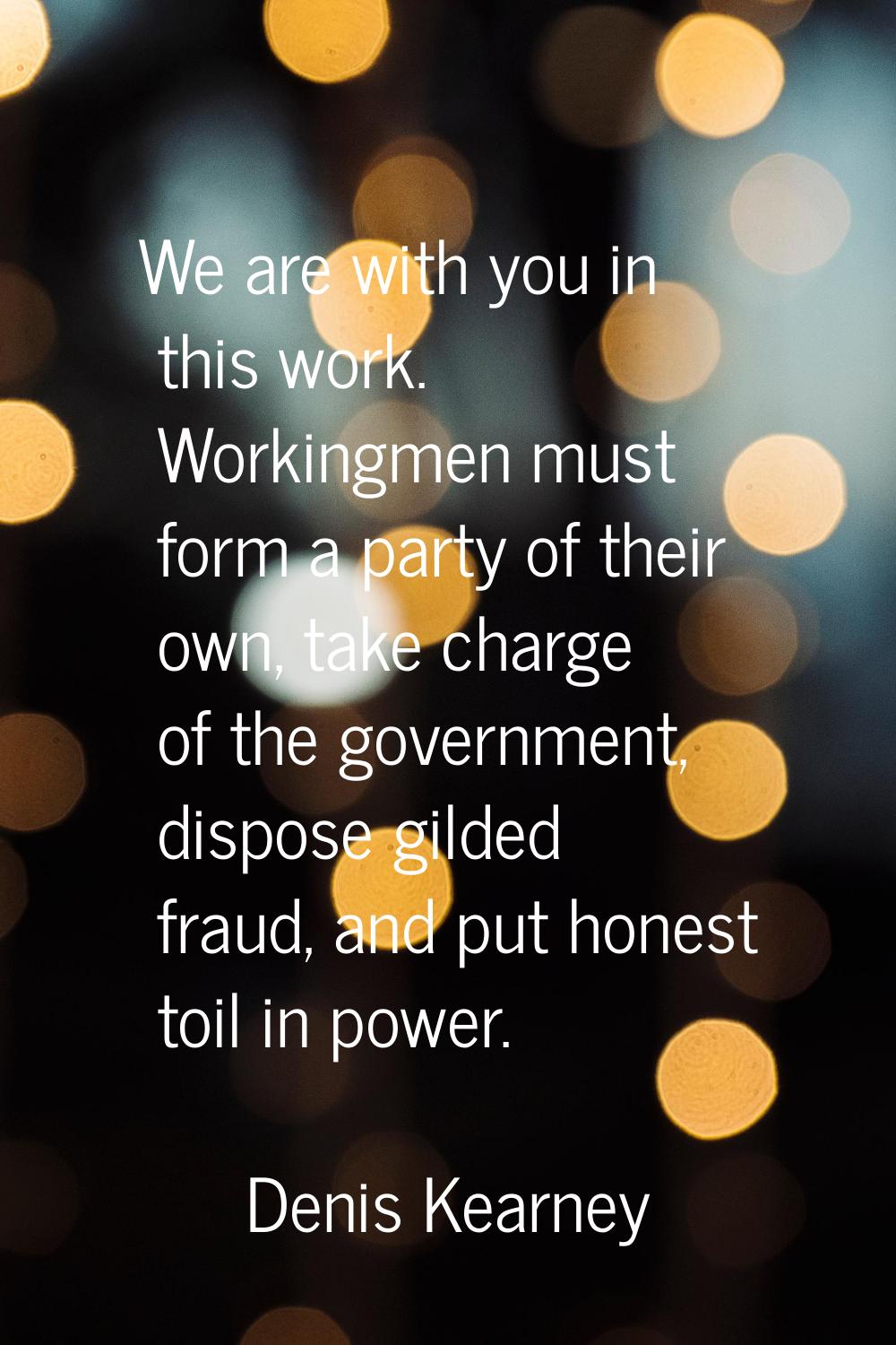 We are with you in this work. Workingmen must form a party of their own, take charge of the governm
