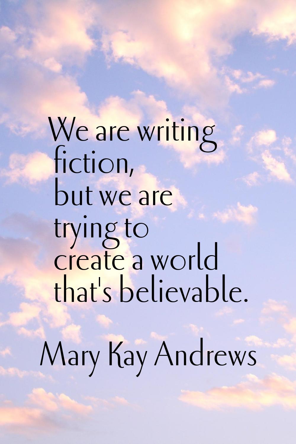 We are writing fiction, but we are trying to create a world that's believable.