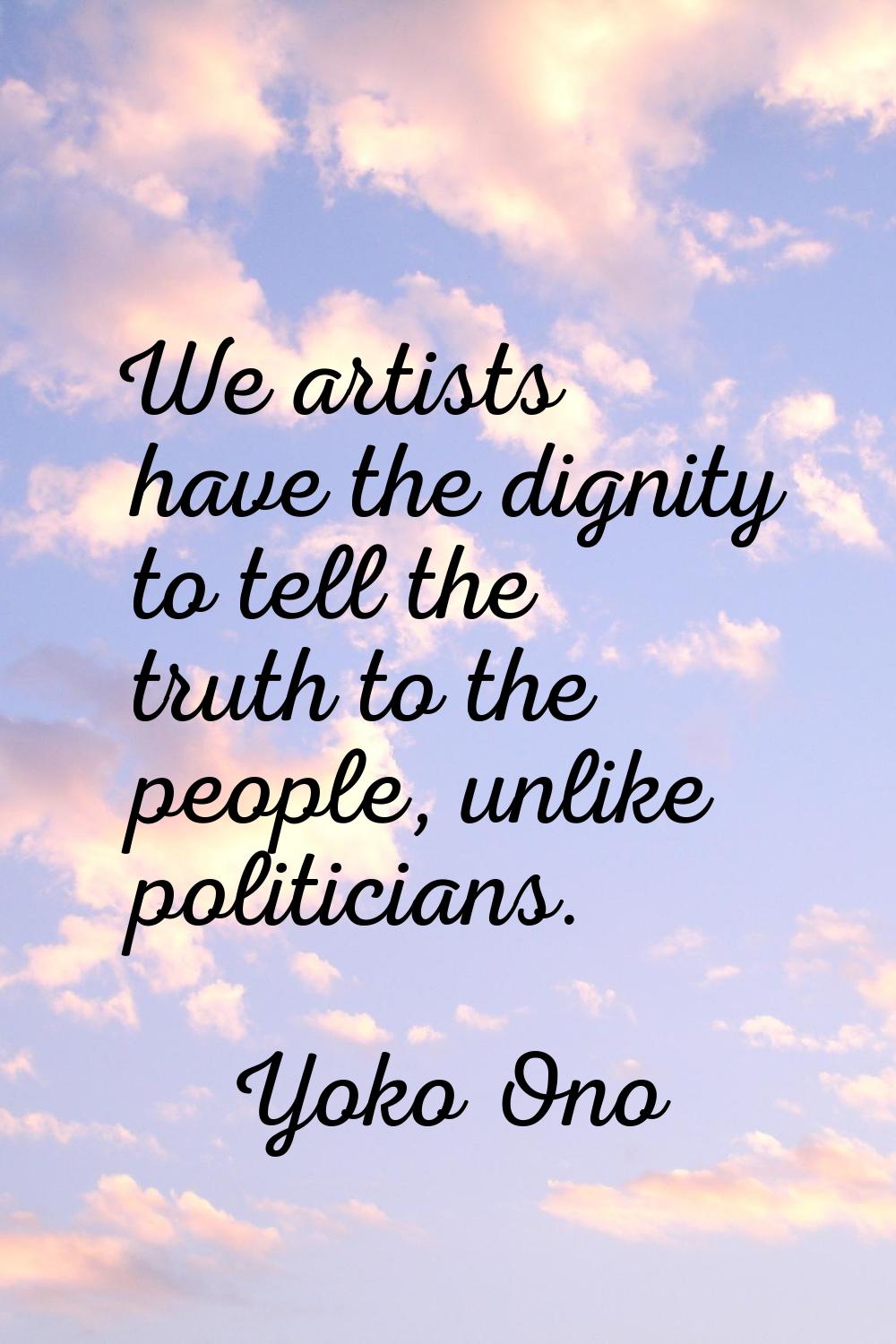 We artists have the dignity to tell the truth to the people, unlike politicians.