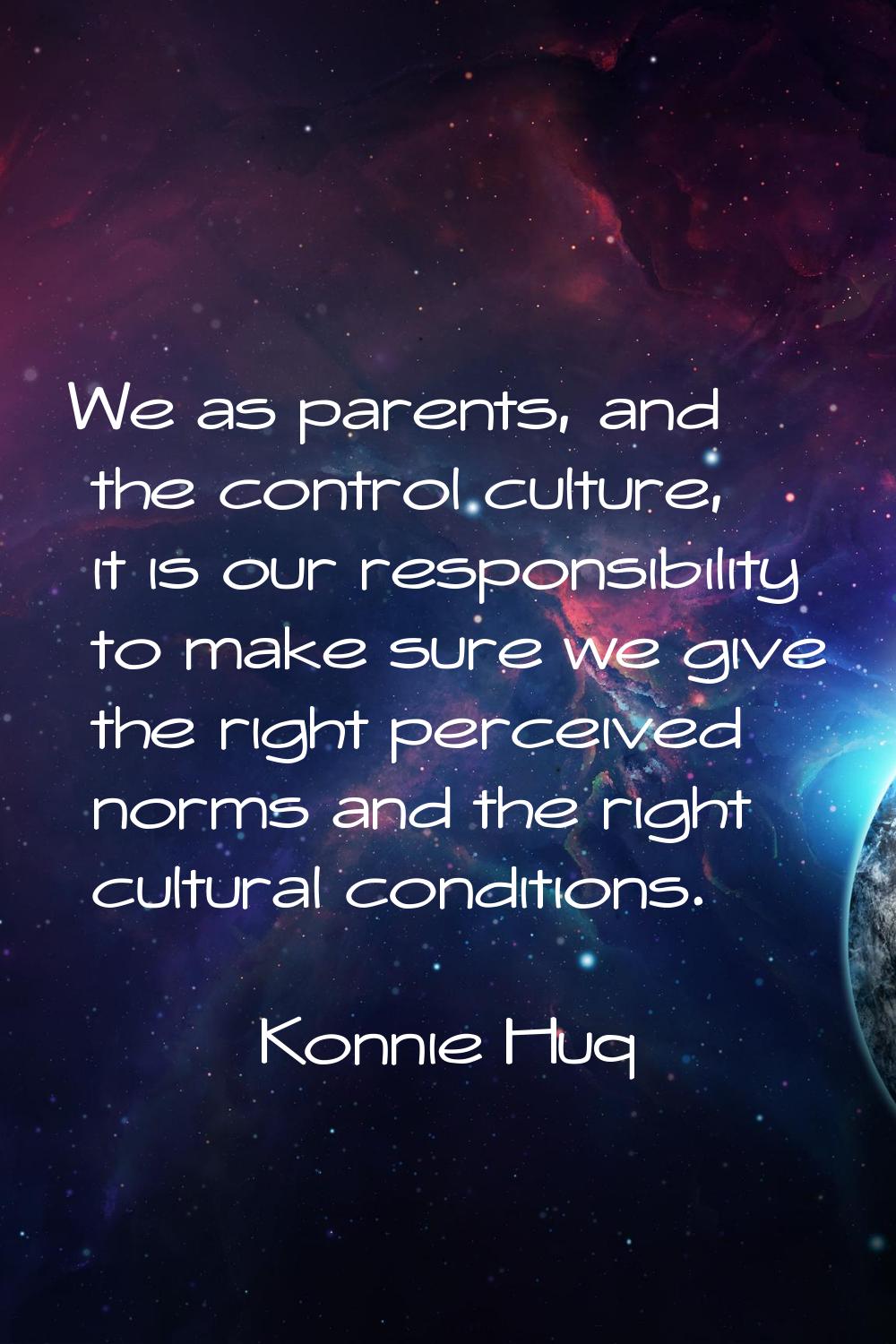 We as parents, and the control culture, it is our responsibility to make sure we give the right per