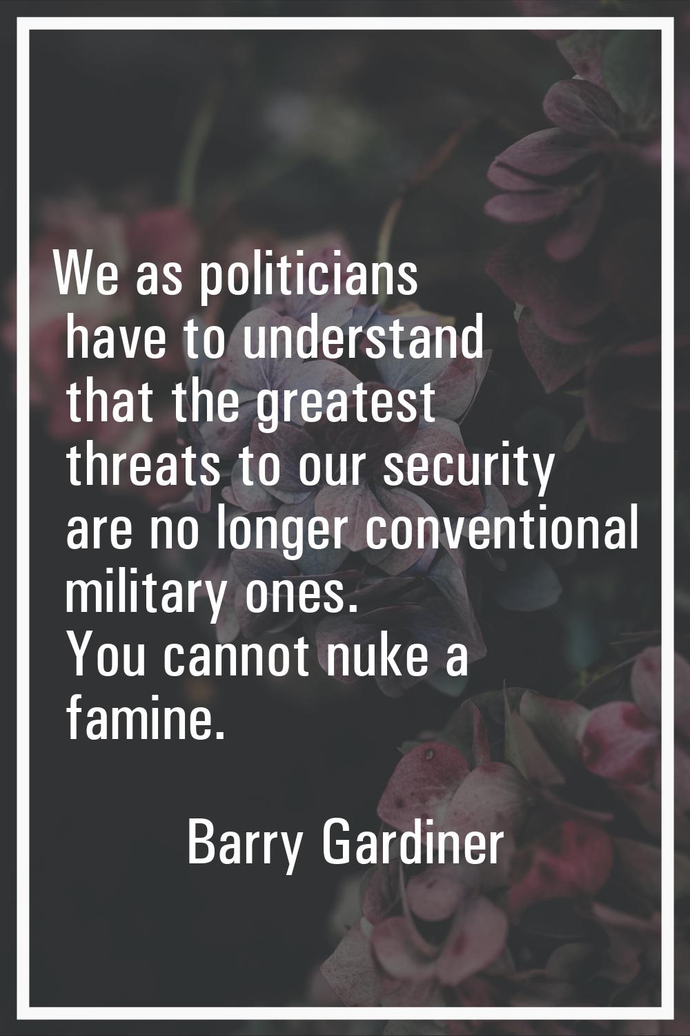 We as politicians have to understand that the greatest threats to our security are no longer conven