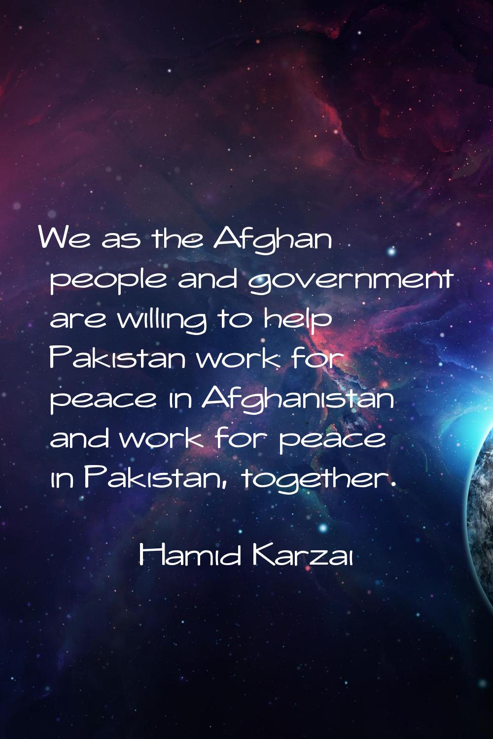 We as the Afghan people and government are willing to help Pakistan work for peace in Afghanistan a