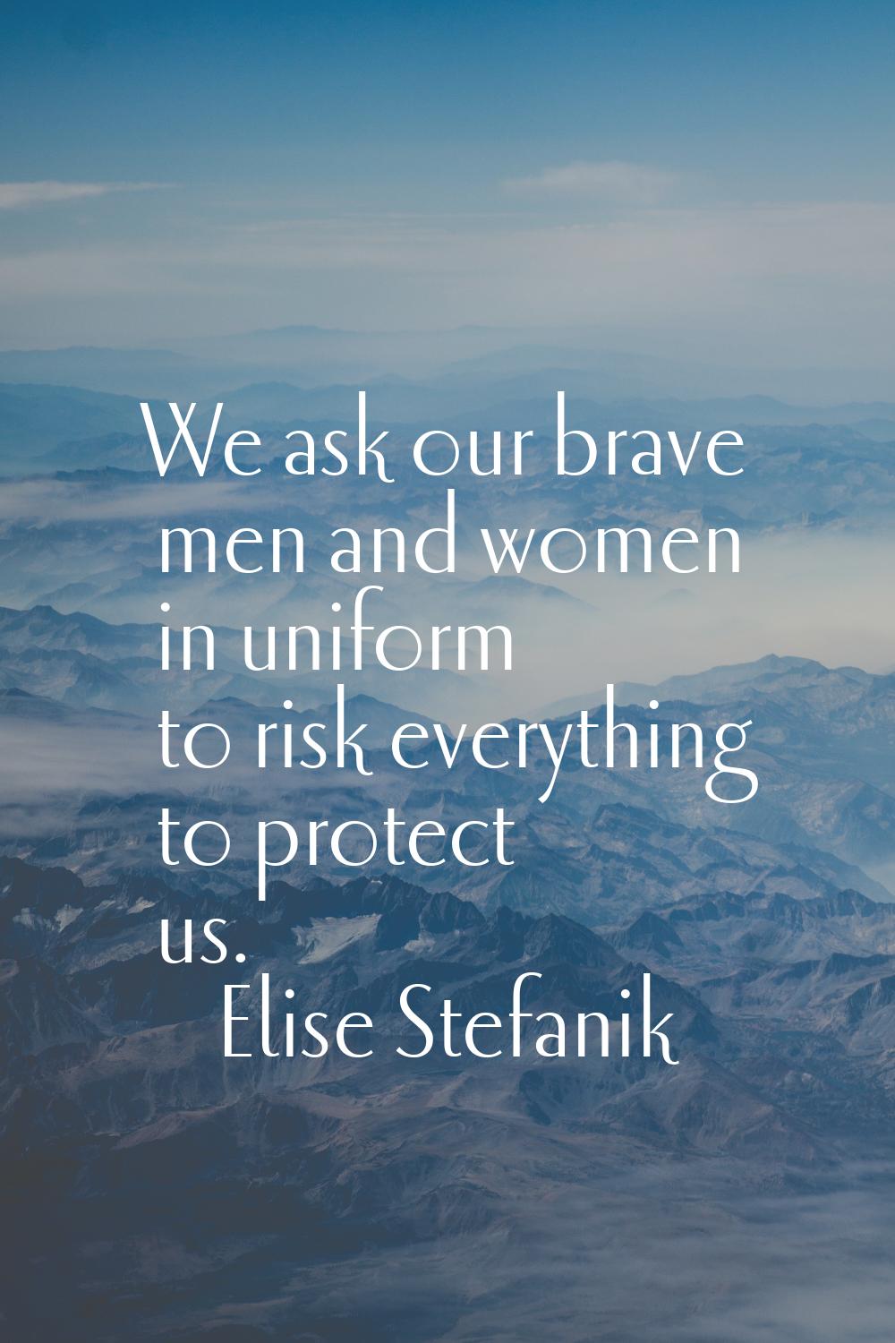 We ask our brave men and women in uniform to risk everything to protect us.
