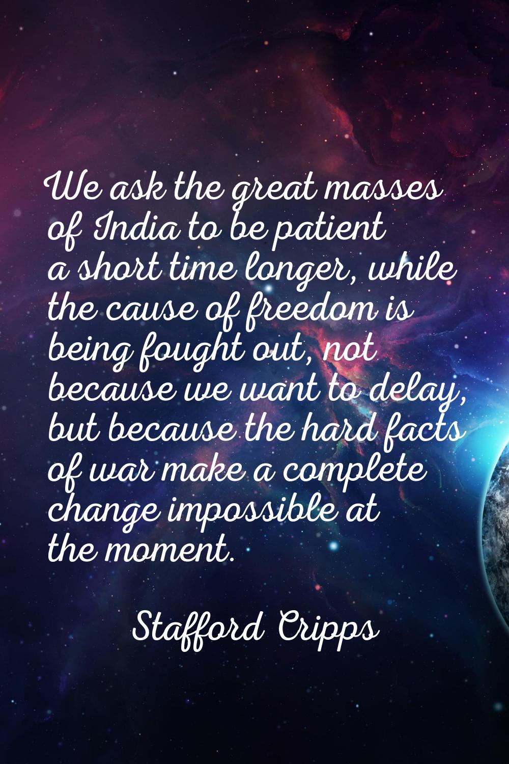 We ask the great masses of India to be patient a short time longer, while the cause of freedom is b