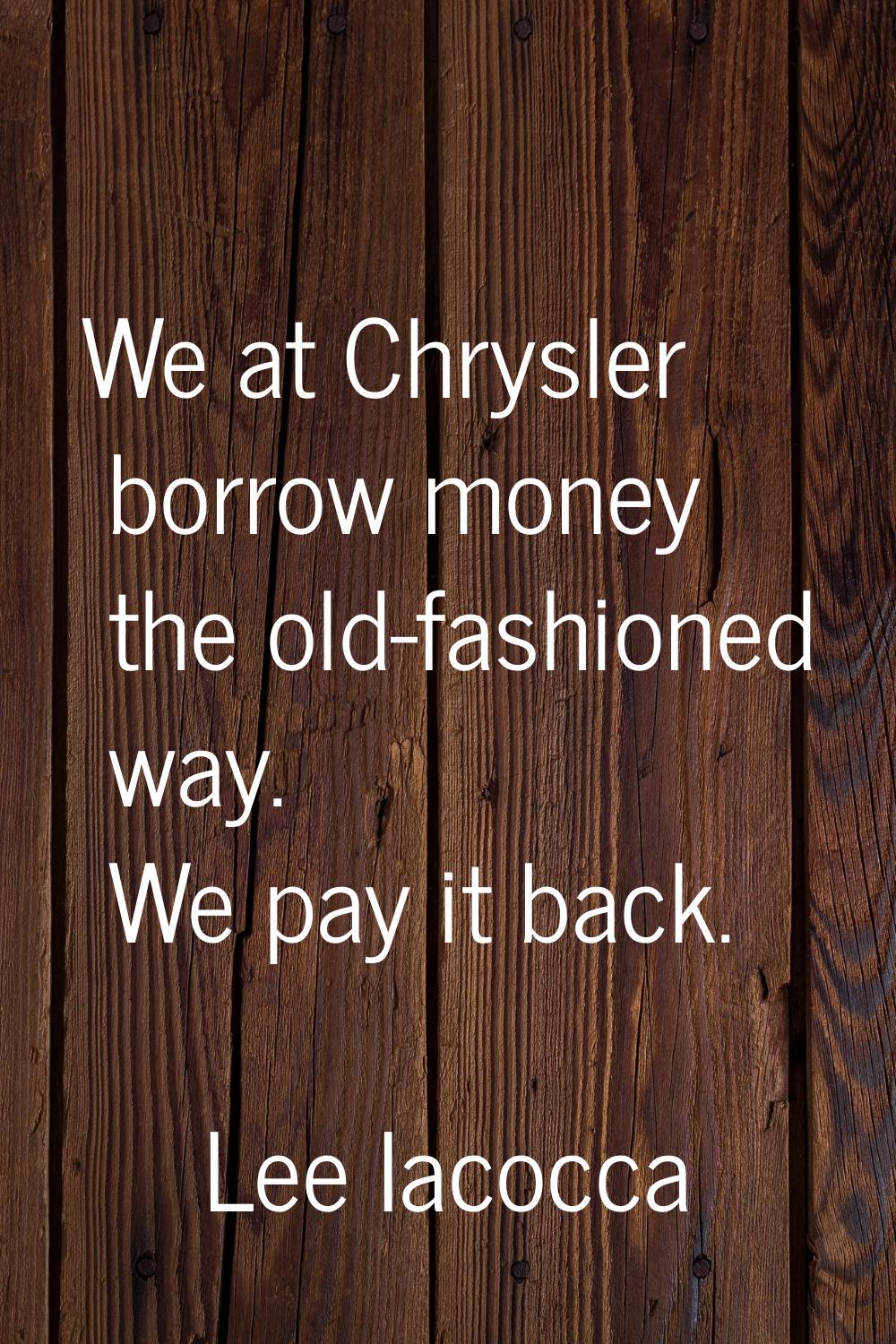 We at Chrysler borrow money the old-fashioned way. We pay it back.