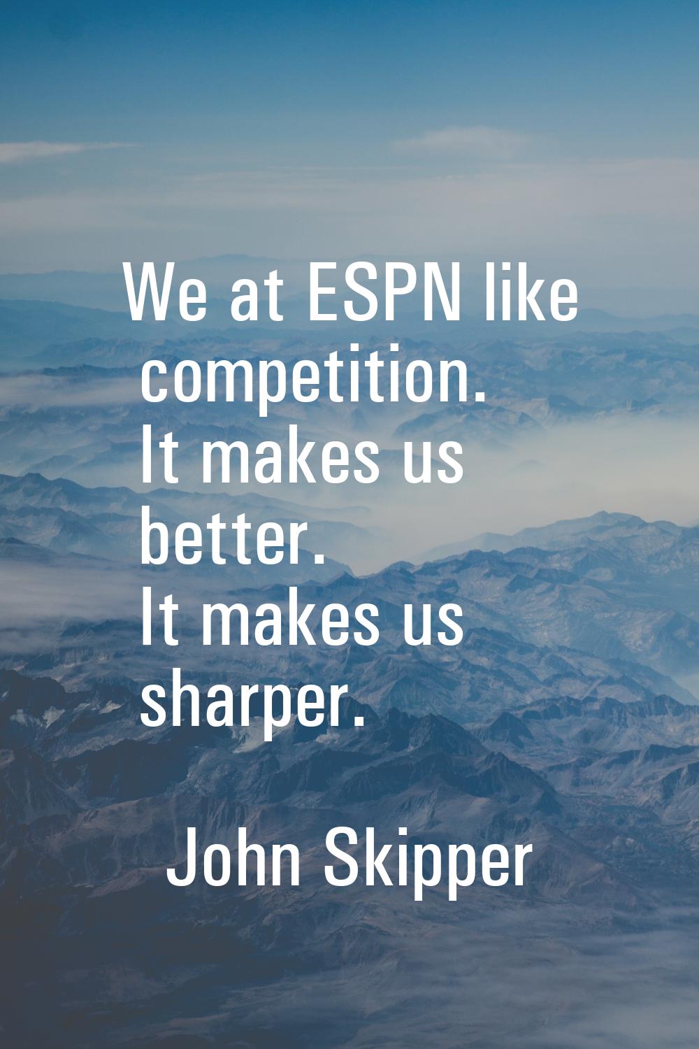 We at ESPN like competition. It makes us better. It makes us sharper.