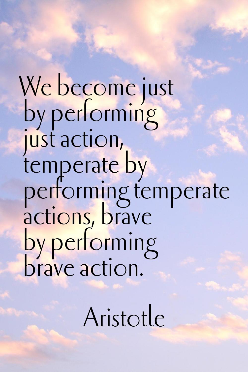 We become just by performing just action, temperate by performing temperate actions, brave by perfo