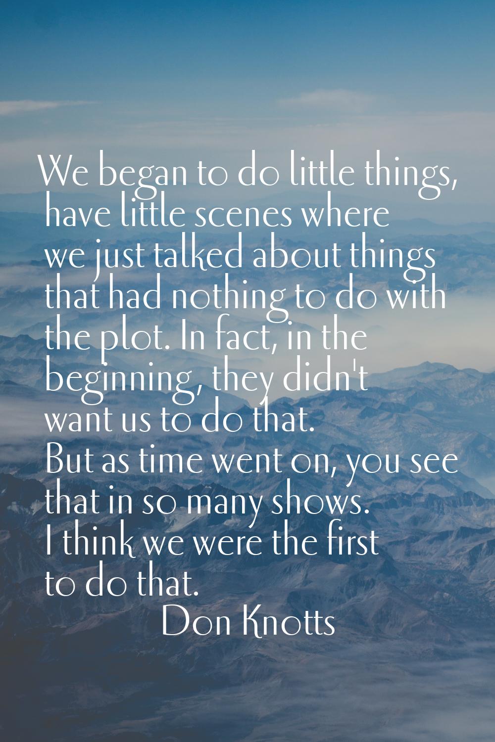 We began to do little things, have little scenes where we just talked about things that had nothing