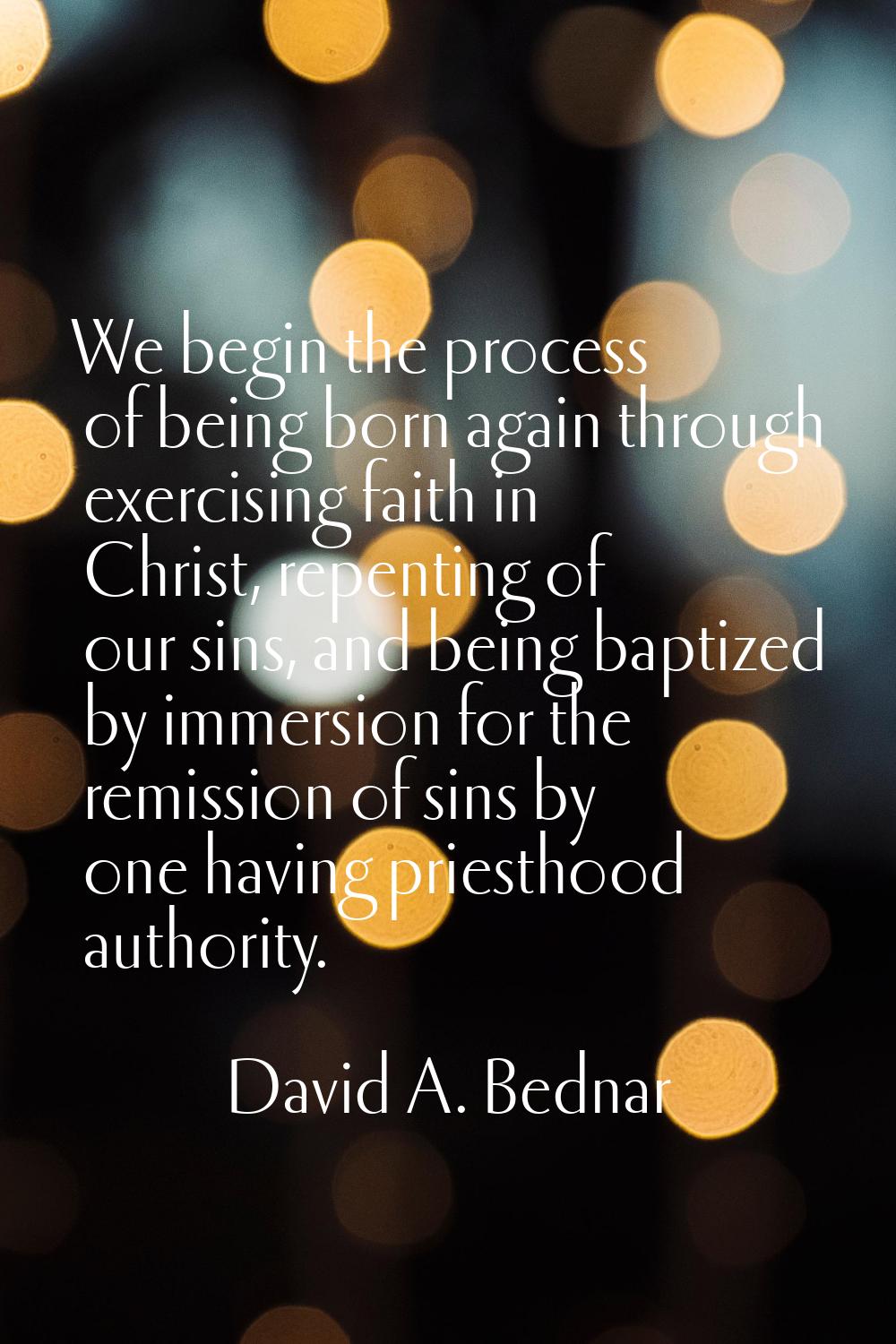 We begin the process of being born again through exercising faith in Christ, repenting of our sins,