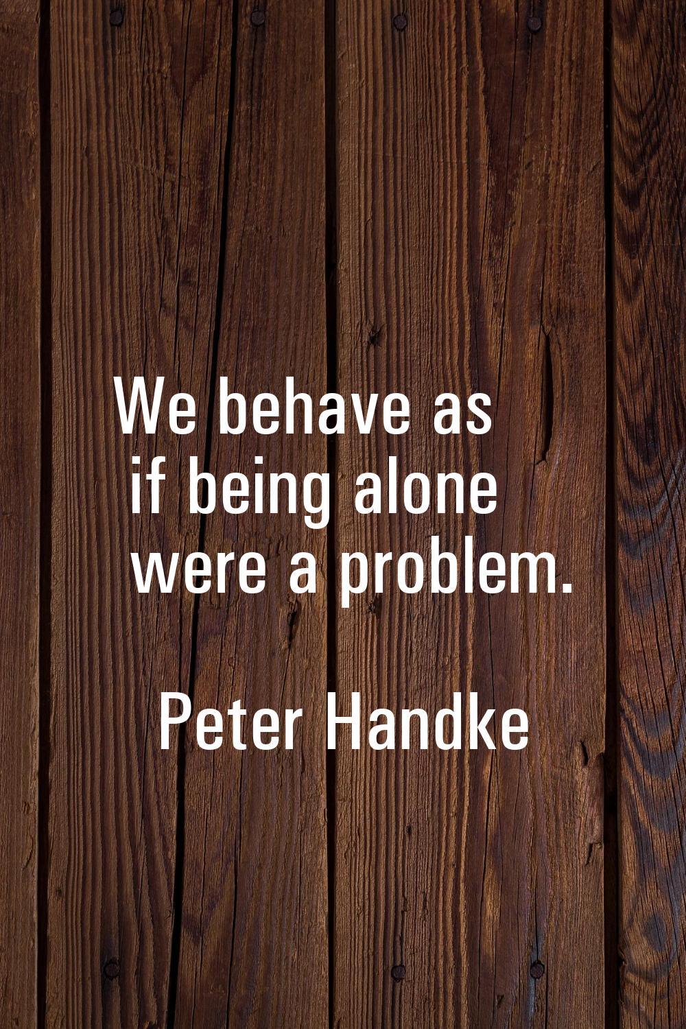 We behave as if being alone were a problem.