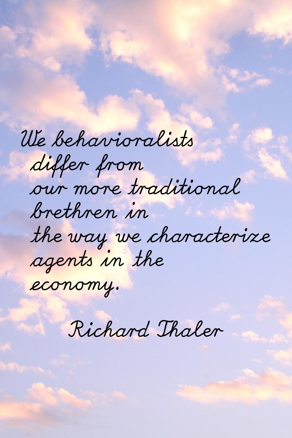 We behavioralists differ from our more traditional brethren in the way we characterize agents in th