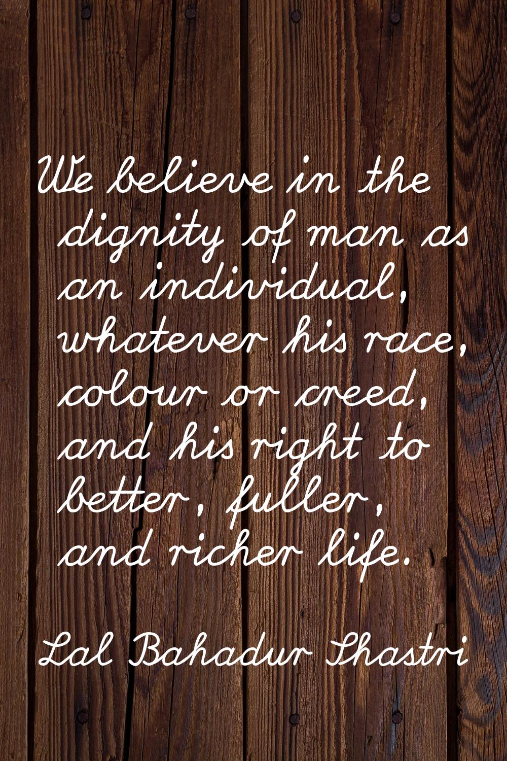 We believe in the dignity of man as an individual, whatever his race, colour or creed, and his righ