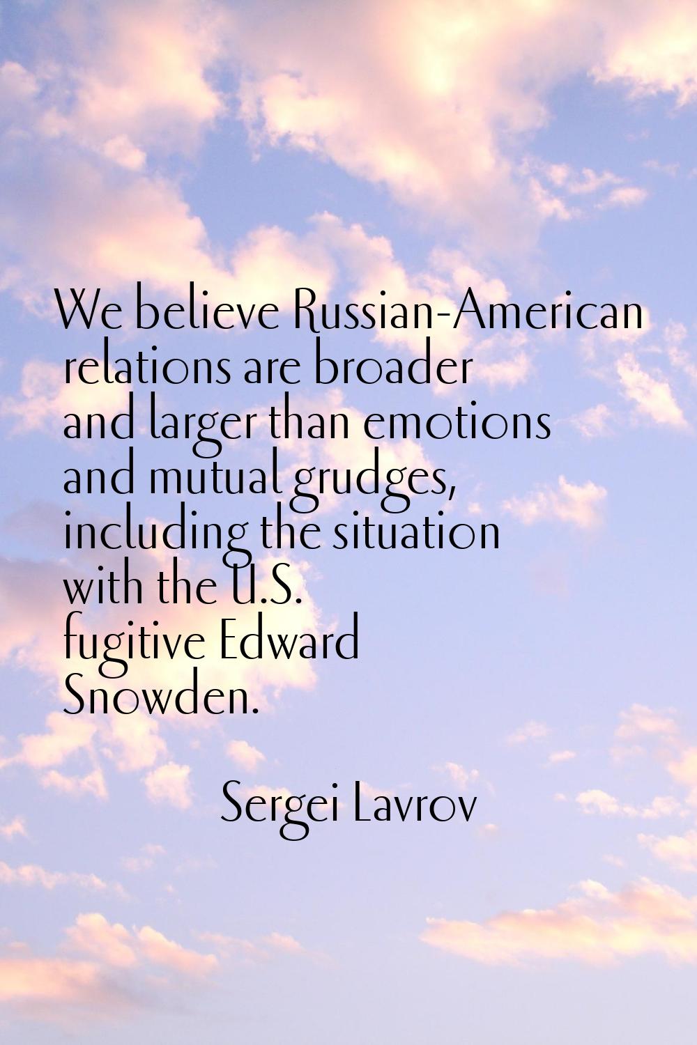 We believe Russian-American relations are broader and larger than emotions and mutual grudges, incl