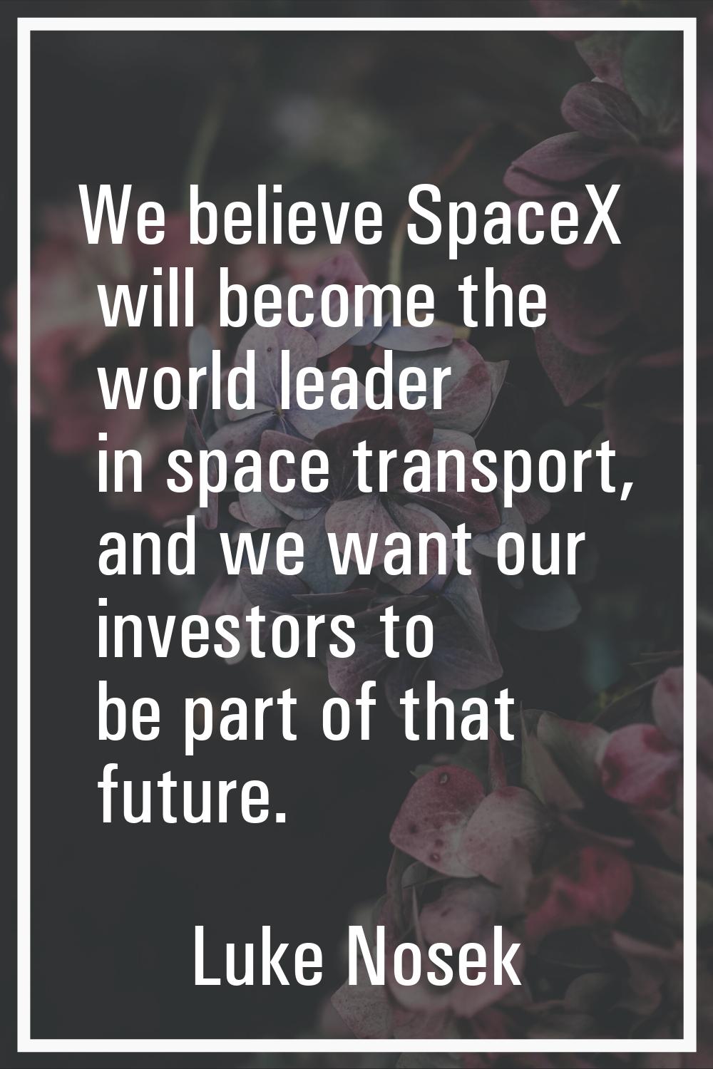 We believe SpaceX will become the world leader in space transport, and we want our investors to be 
