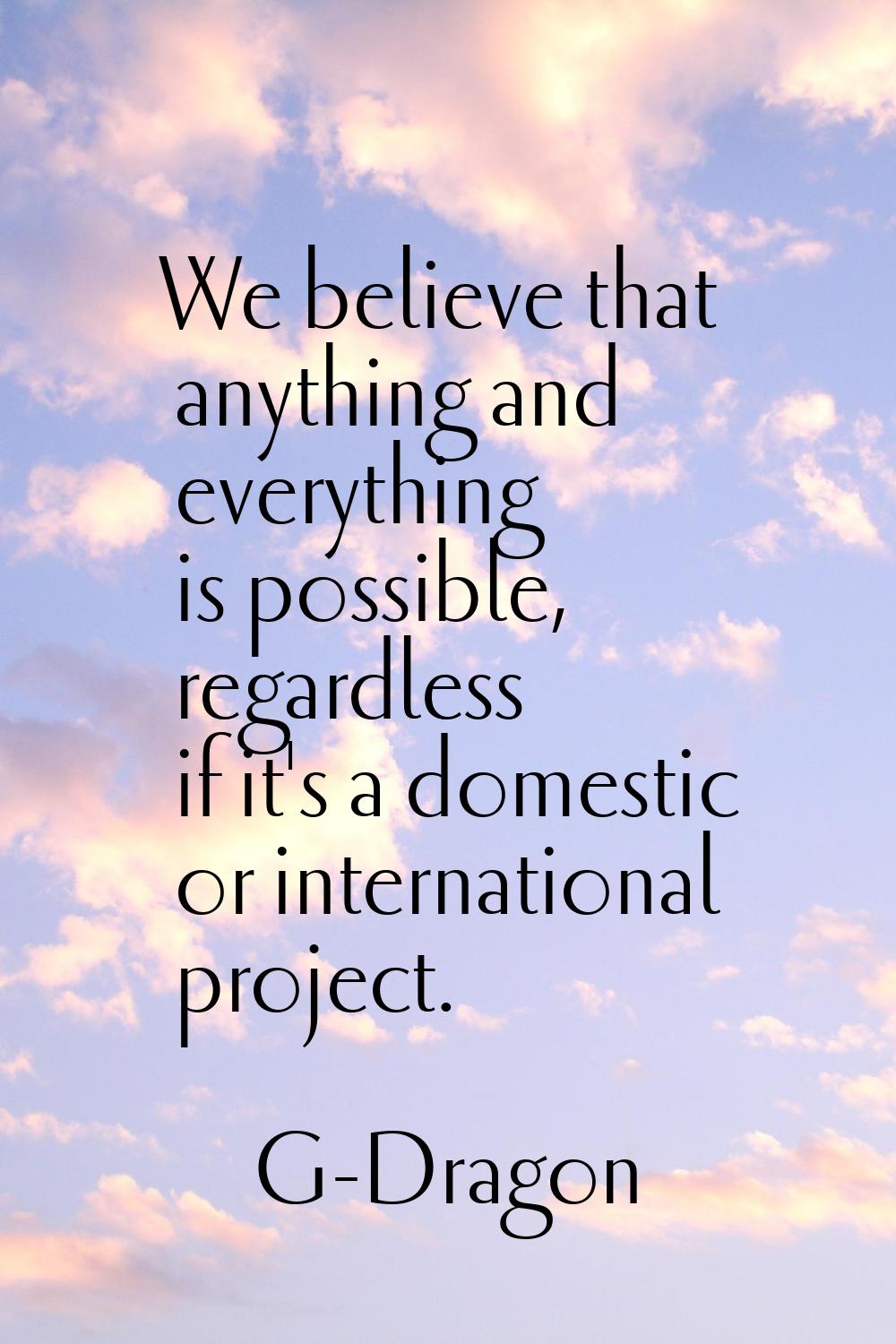 We believe that anything and everything is possible, regardless if it's a domestic or international