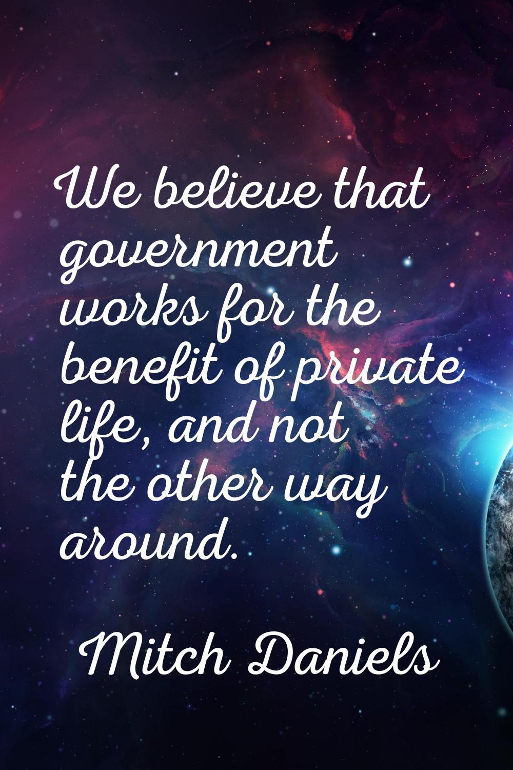 We believe that government works for the benefit of private life, and not the other way around.