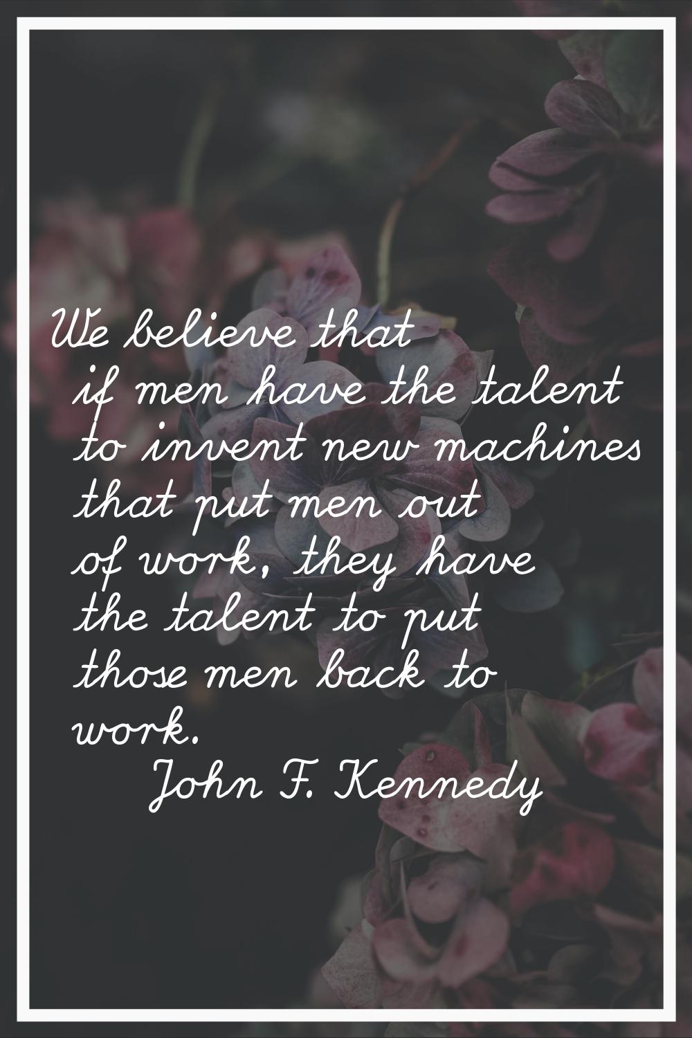 We believe that if men have the talent to invent new machines that put men out of work, they have t