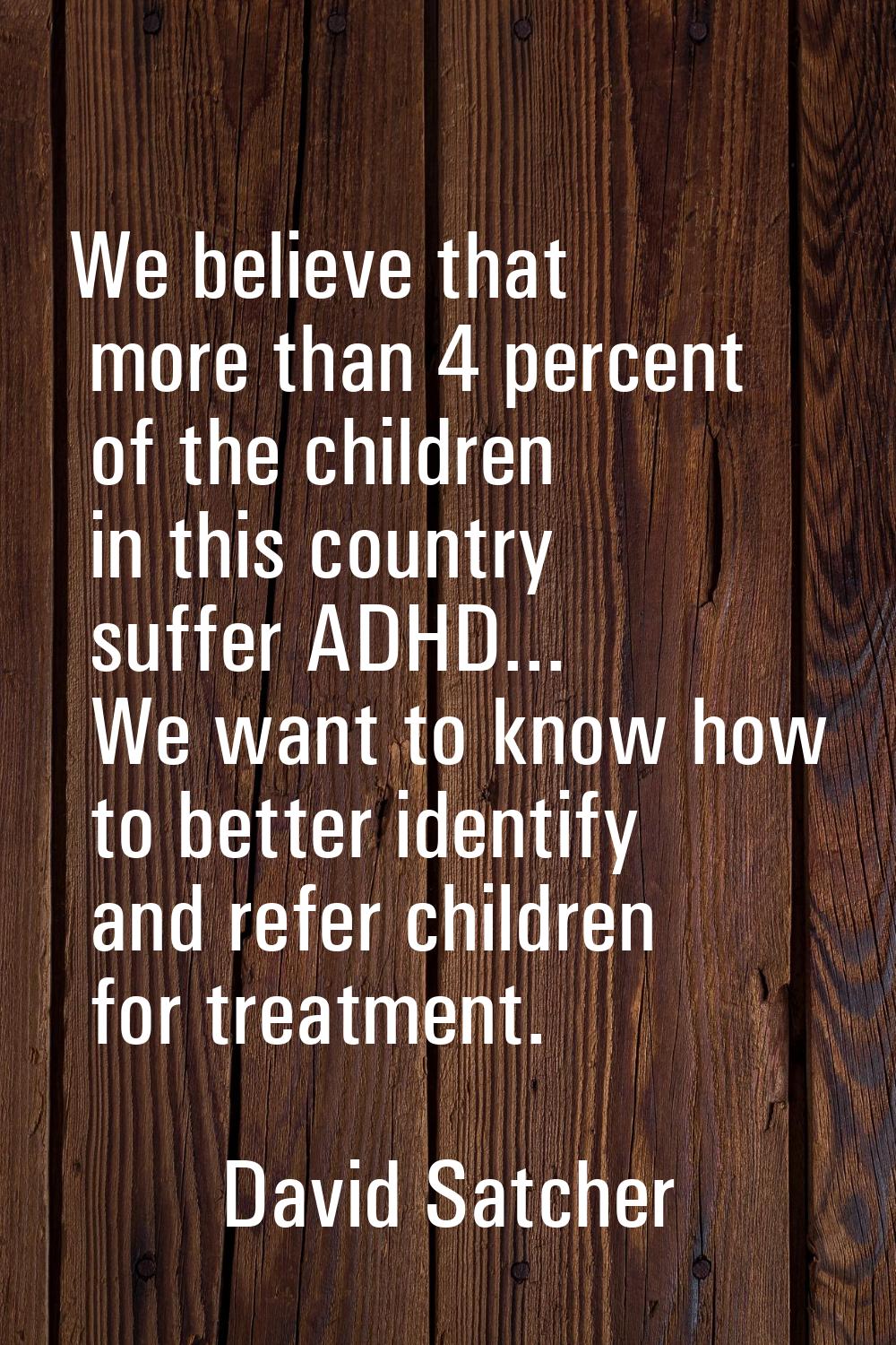 We believe that more than 4 percent of the children in this country suffer ADHD... We want to know 