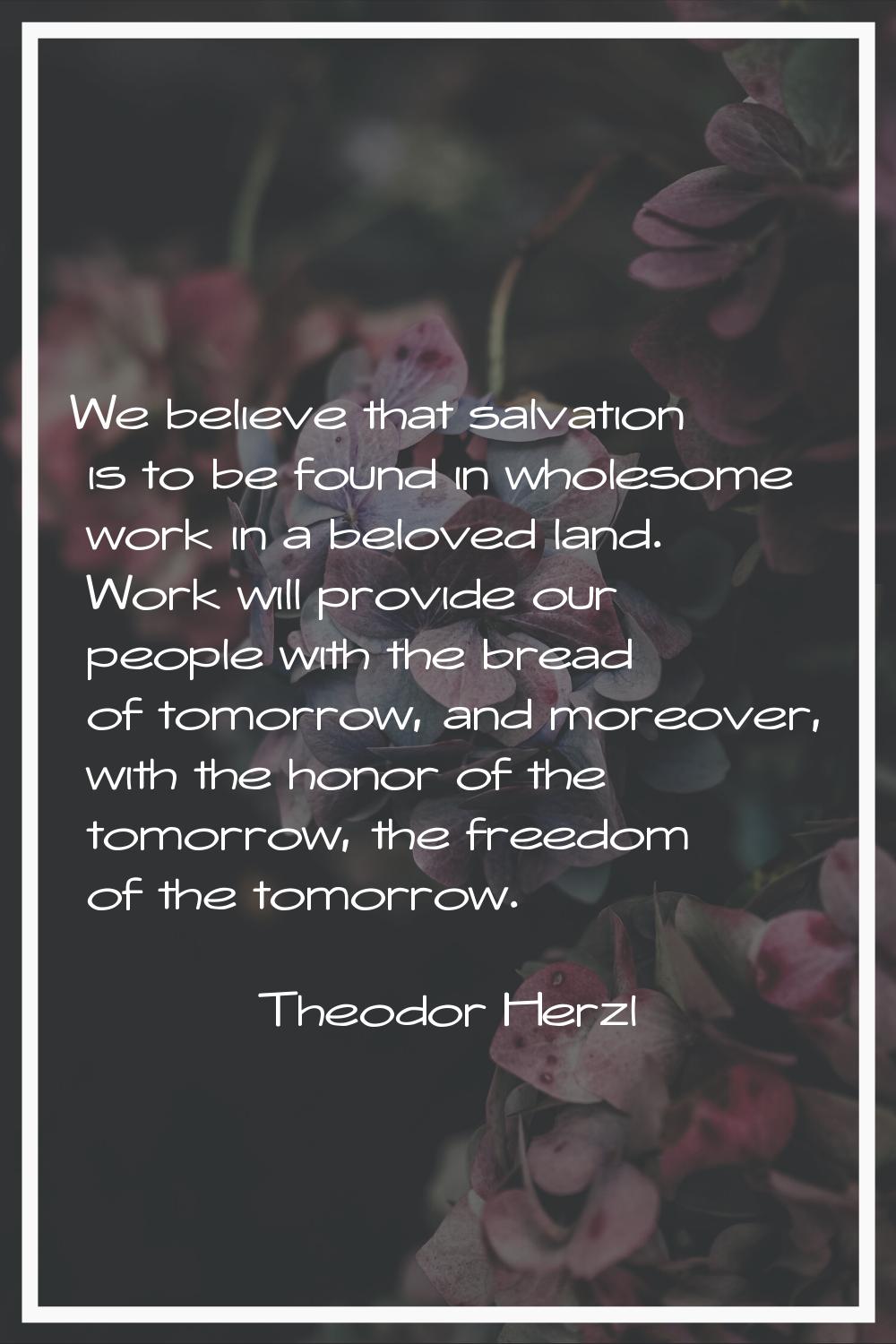 We believe that salvation is to be found in wholesome work in a beloved land. Work will provide our