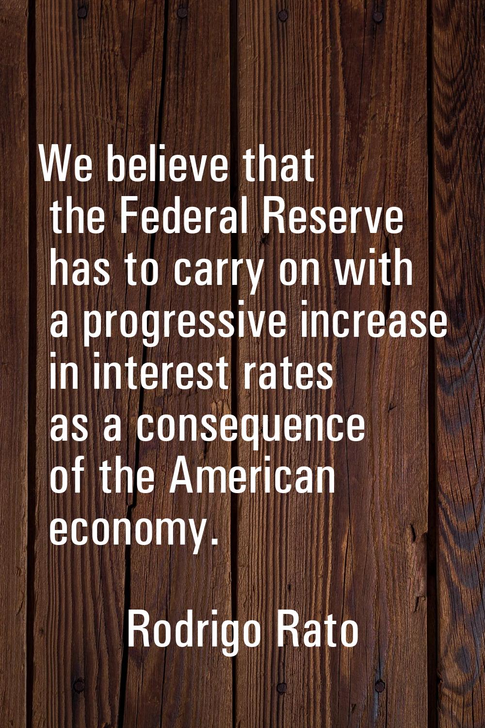 We believe that the Federal Reserve has to carry on with a progressive increase in interest rates a