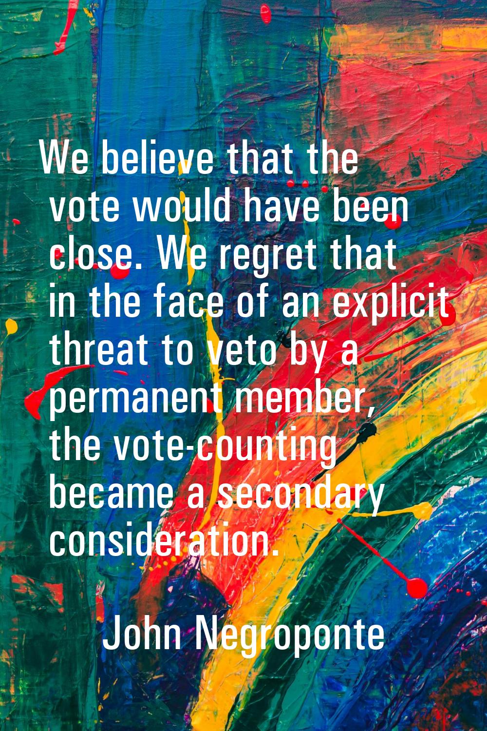 We believe that the vote would have been close. We regret that in the face of an explicit threat to